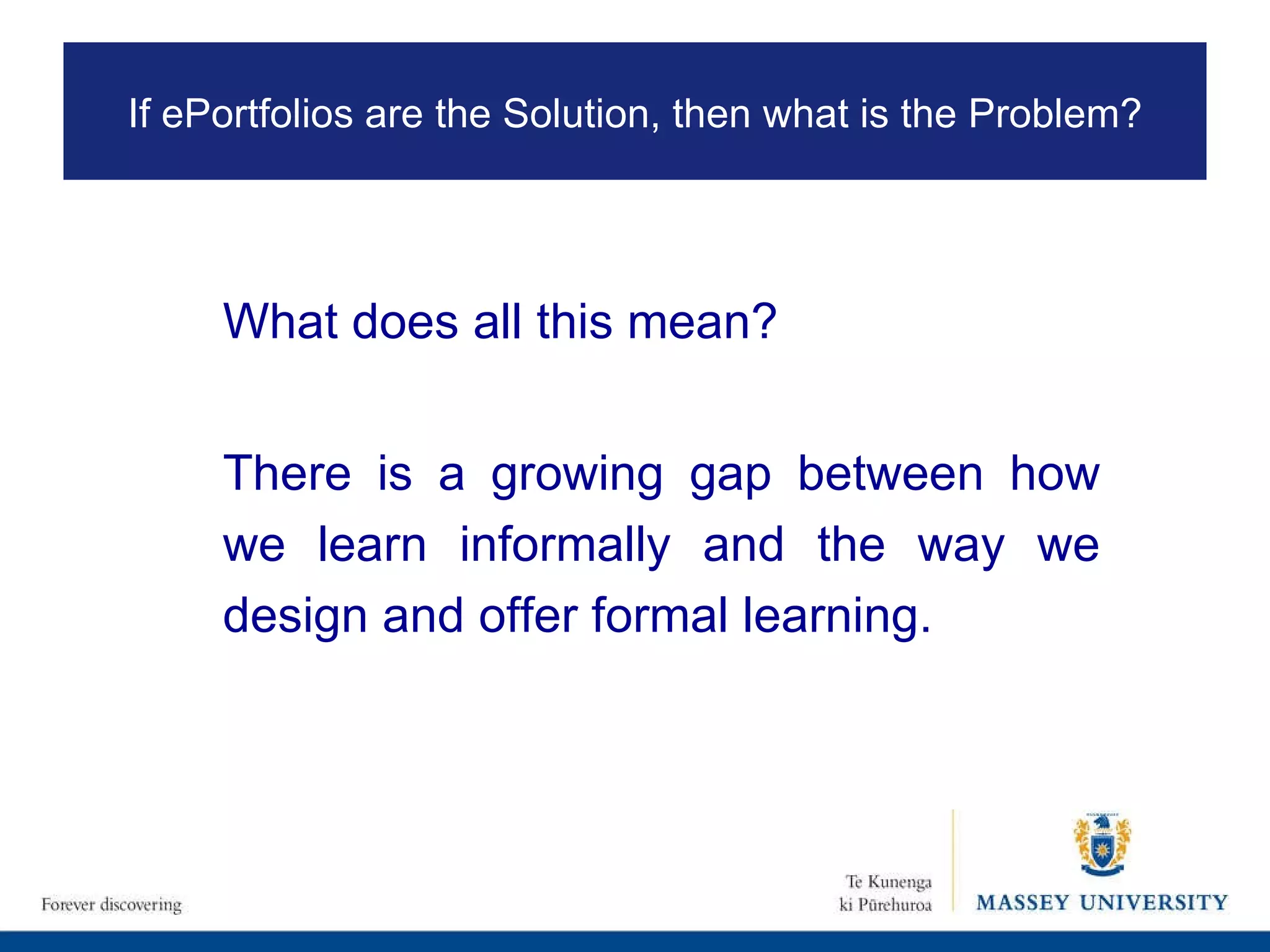There is a growing gap between how we learn informally and the way we design and offer formal learning.  What does all this mean? If ePortfolios are the Solution, then what is the Problem? 