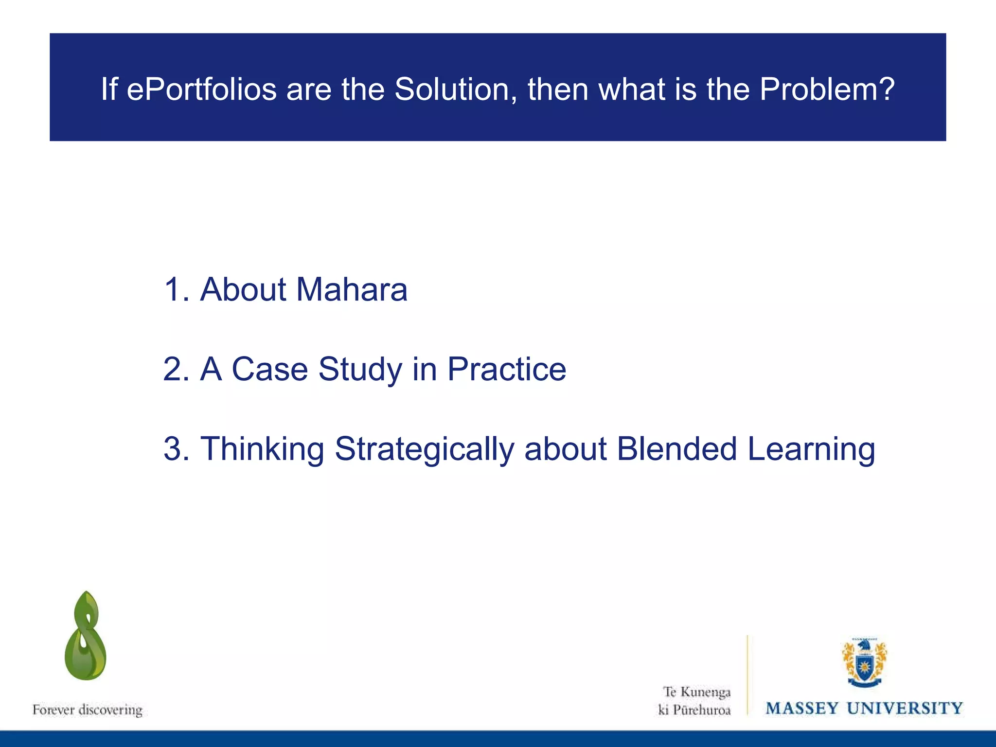 1. About Mahara 2. A Case Study in Practice 3. Thinking Strategically about Blended Learning If ePortfolios are the Solution, then what is the Problem? 