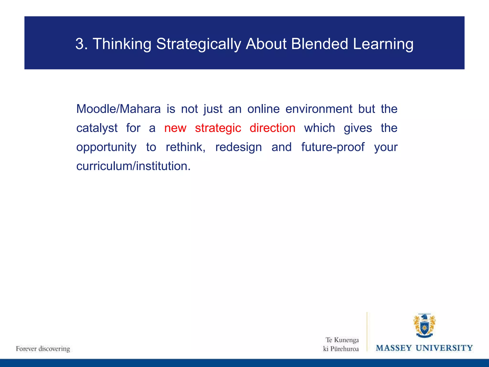 Moodle/Mahara is not just an online environment but the catalyst for a  new strategic direction  which gives the opportunity to rethink, redesign and future-proof your curriculum/institution. 3. Thinking Strategically About Blended Learning 