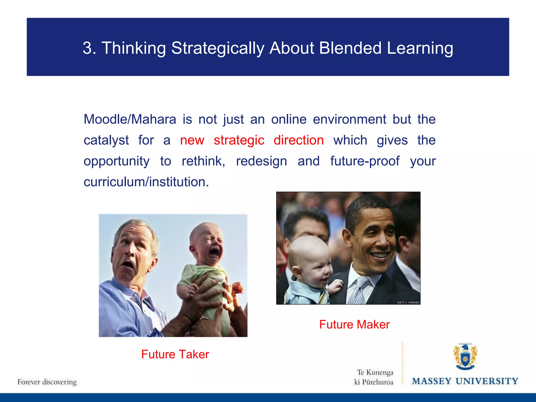 Future Maker Future Taker Moodle/Mahara is not just an online environment but the catalyst for a  new strategic direction  which gives the opportunity to rethink, redesign and future-proof your curriculum/institution. 3. Thinking Strategically About Blended Learning 