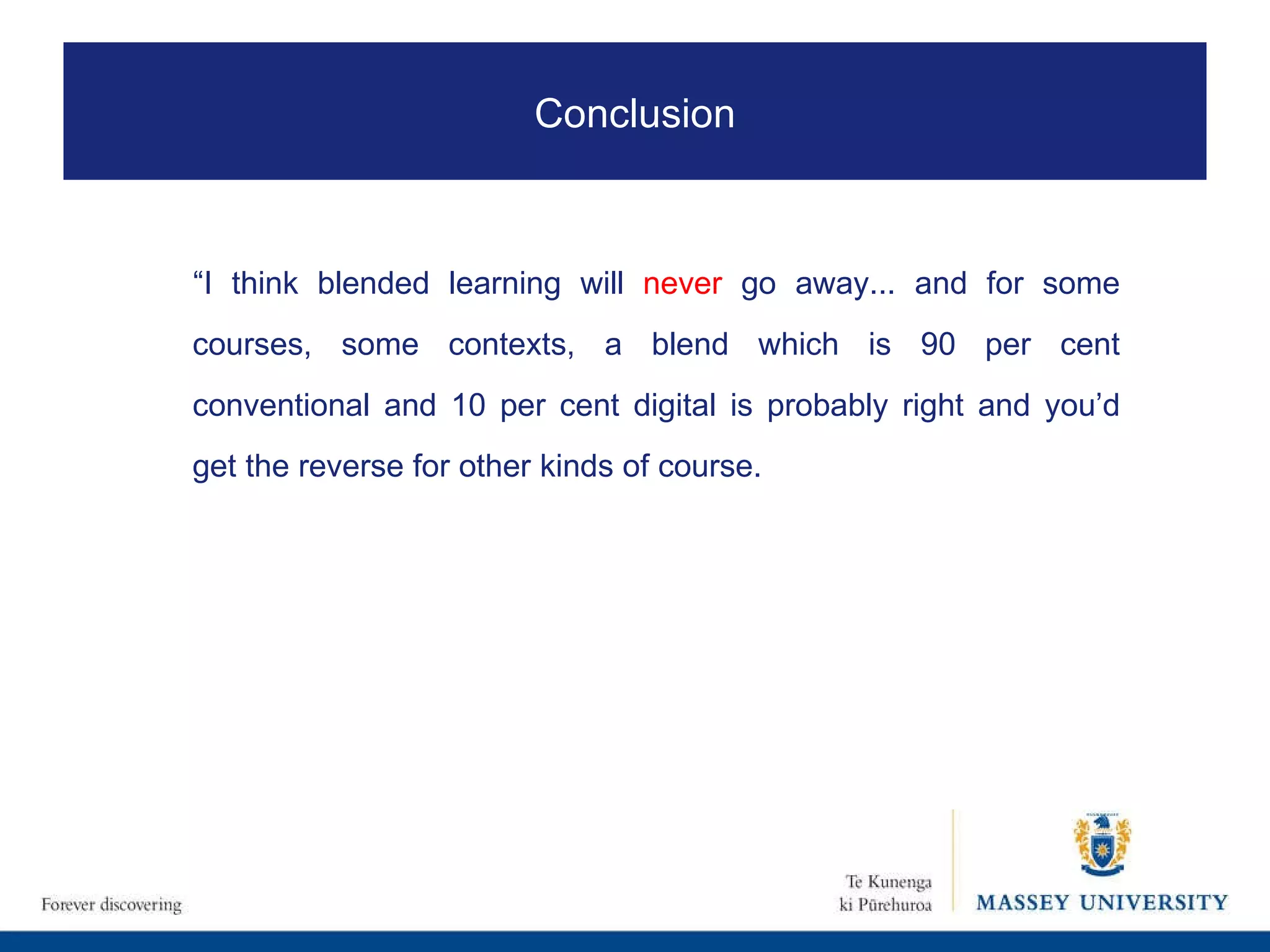 “ I think blended learning will  never  go away... and for some courses, some contexts, a blend which is 90 per cent conventional and 10 per cent digital is probably right and you’d get the reverse for other kinds of course.  Conclusion 