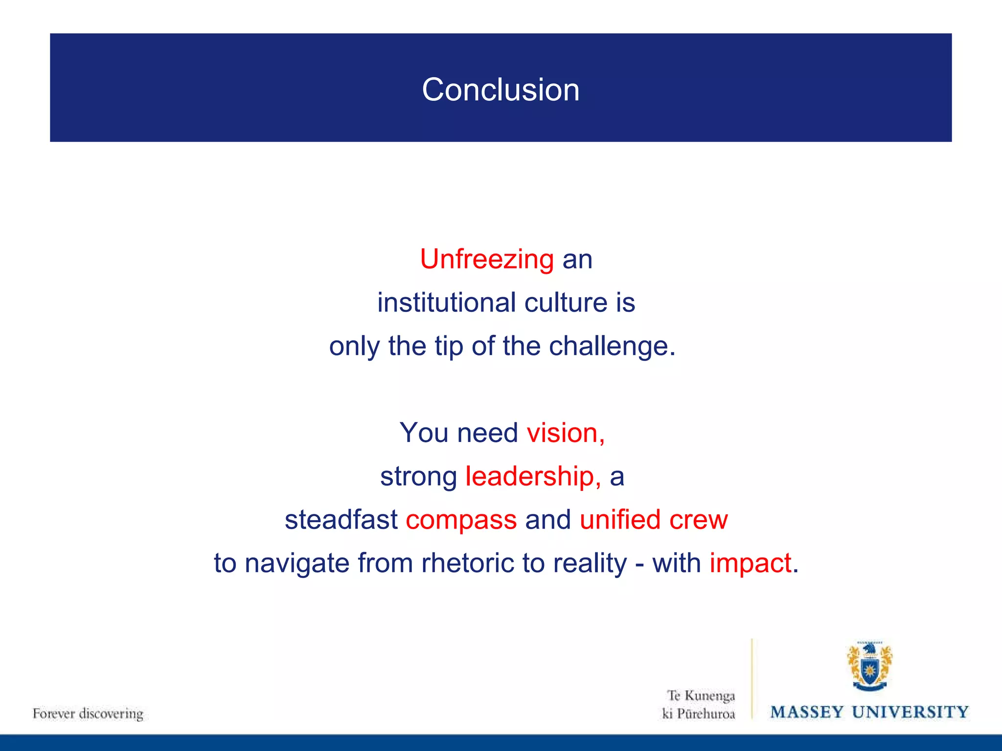 Unfreezing  an institutional culture is only the tip of the challenge.  You need  vision,   strong  leadership,  a  steadfast  compass  and  unified crew to navigate from rhetoric to reality - with  impact . Conclusion 