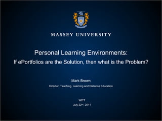 Personal Learning Environments: If ePortfolios are the Solution, then what is the Problem? Mark Brown Director, Teaching, Learning and Distance Education WITT July 22 nd , 2011 