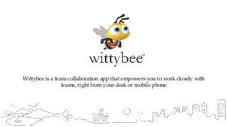 1w w w . w i t t y b e e . c o m
Wittybee is a team collaboration app that empowers you to work closely with
teams, right from your desk or mobile phone
 