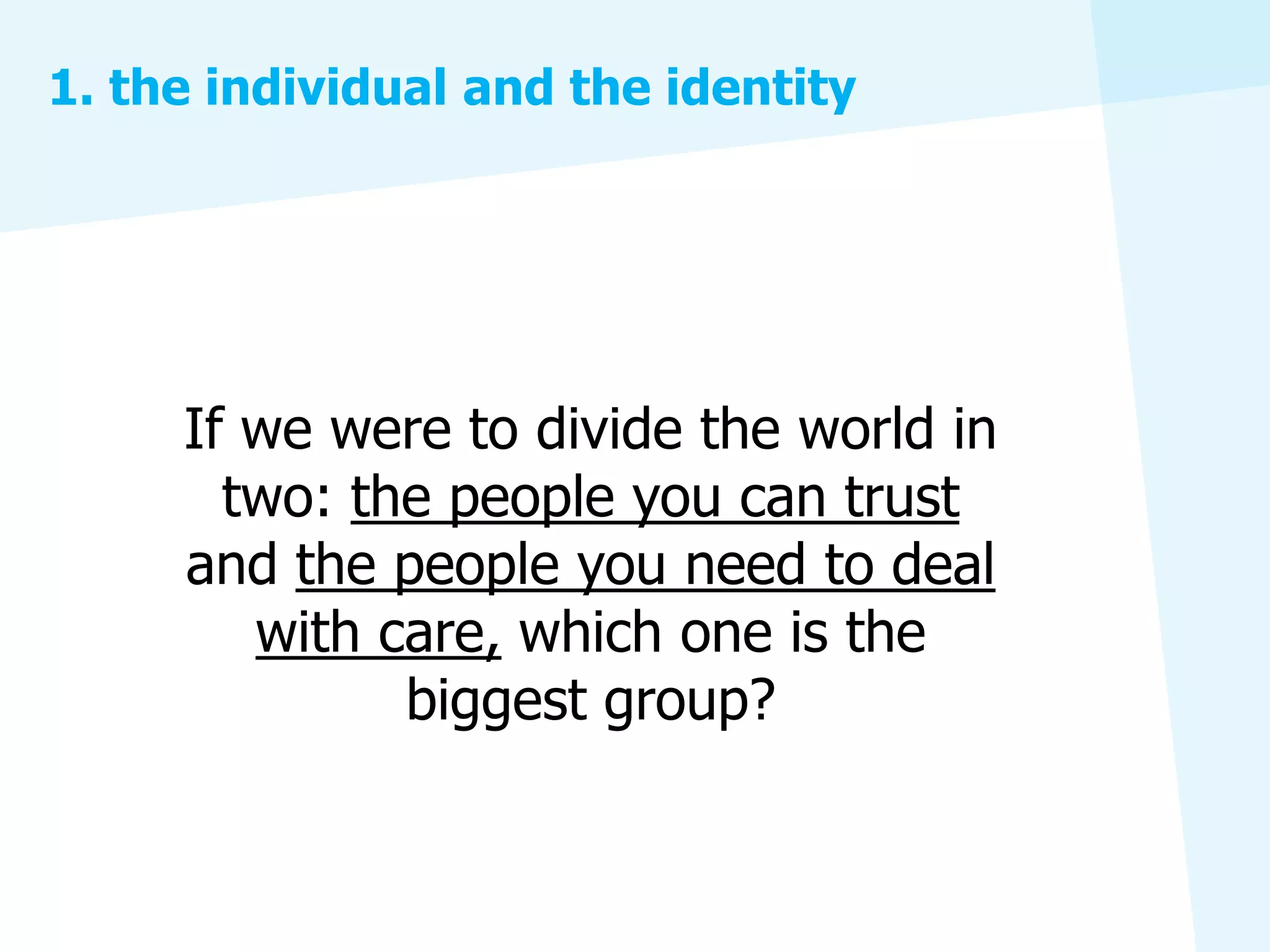 1. the individual and the identity




     If we were to divide the world in
       two: the people you can trust
     and the people you need to deal
        with care, which one is the
              biggest group?
 