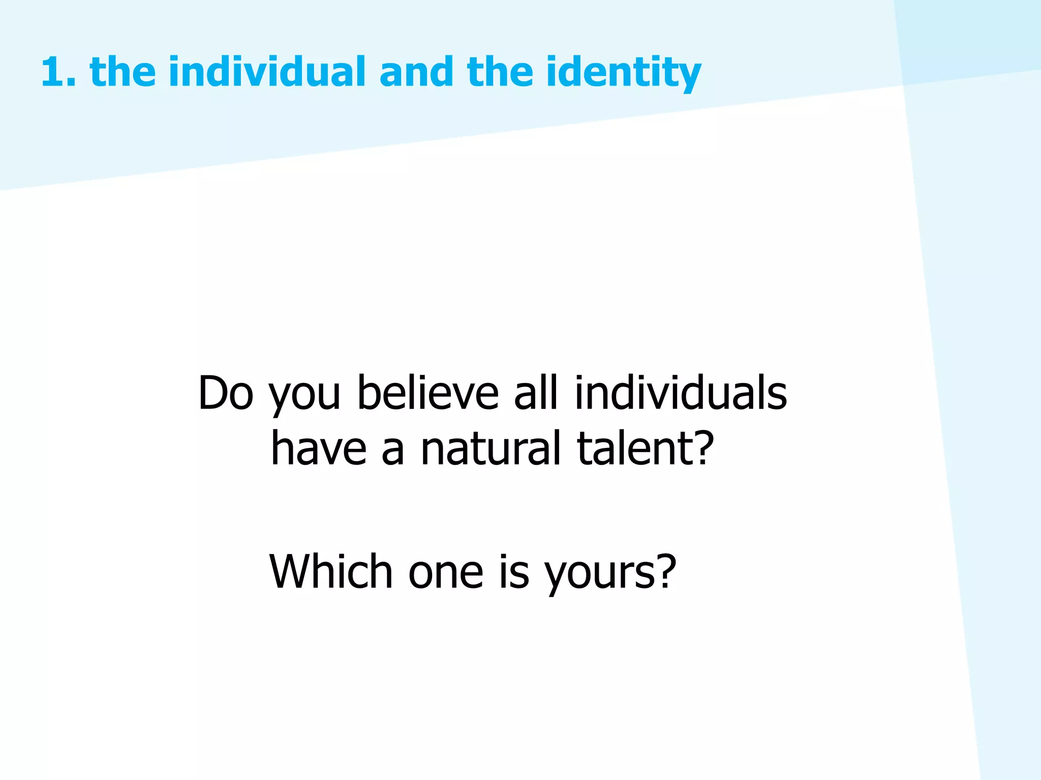 1. the individual and the identity




        Do you believe all individuals
           have a natural talent?

           Which one is yours?
 