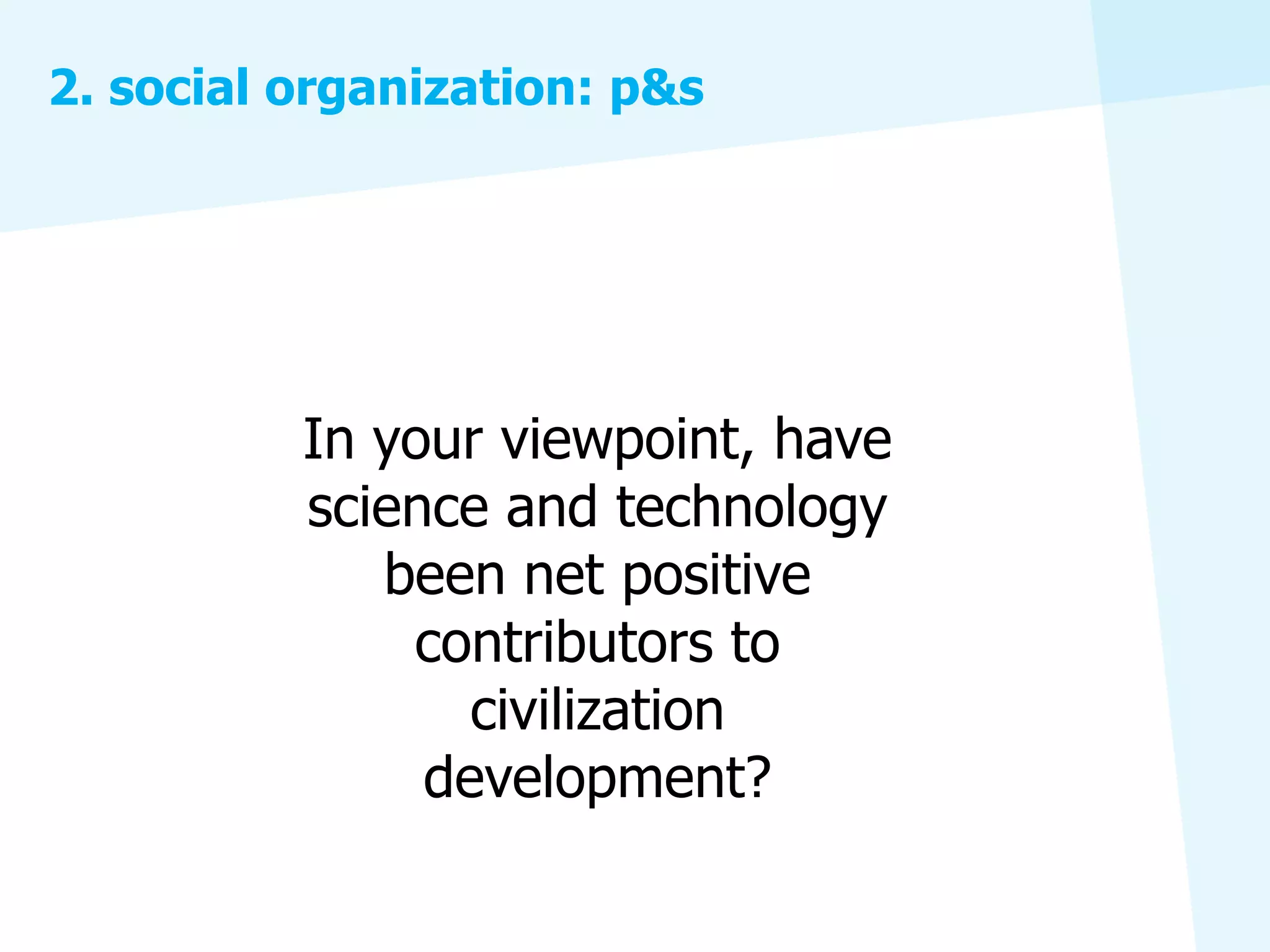 2. social organization: p&s




          In your viewpoint, have
          science and technology
             been net positive
              contributors to
                 civilization
               development?
 