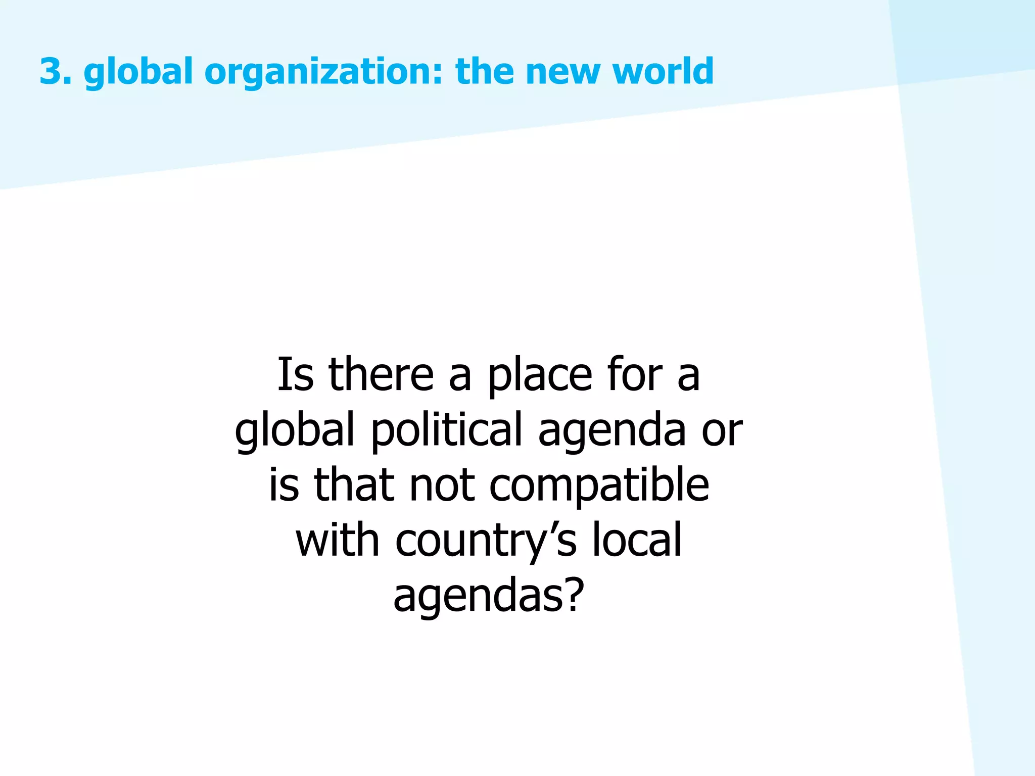 3. global organization: the new world




             Is there a place for a
          global political agenda or
            is that not compatible
              with country’s local
                   agendas?
 
