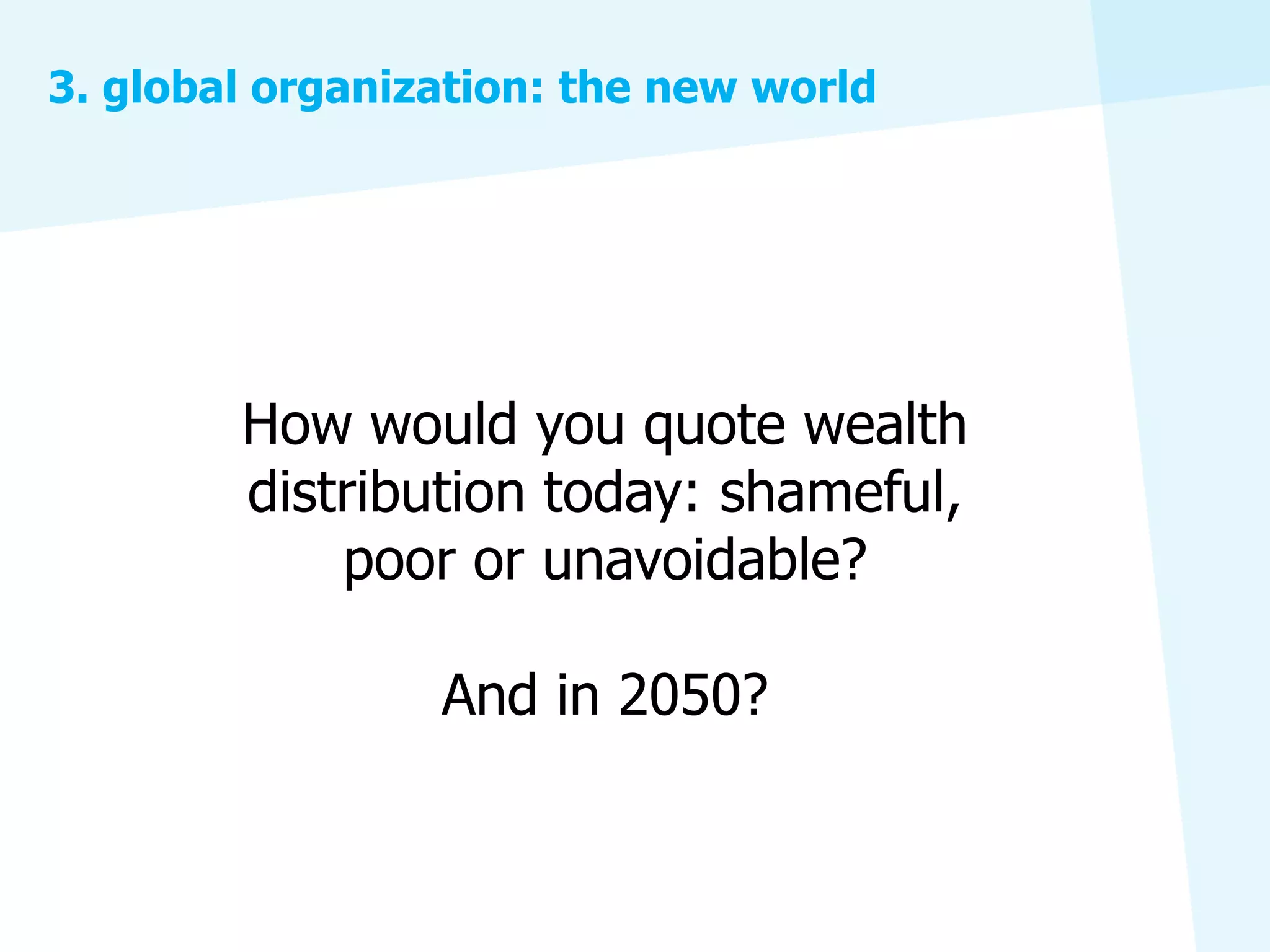 3. global organization: the new world




        How would you quote wealth
        distribution today: shameful,
            poor or unavoidable?

                 And in 2050?
 