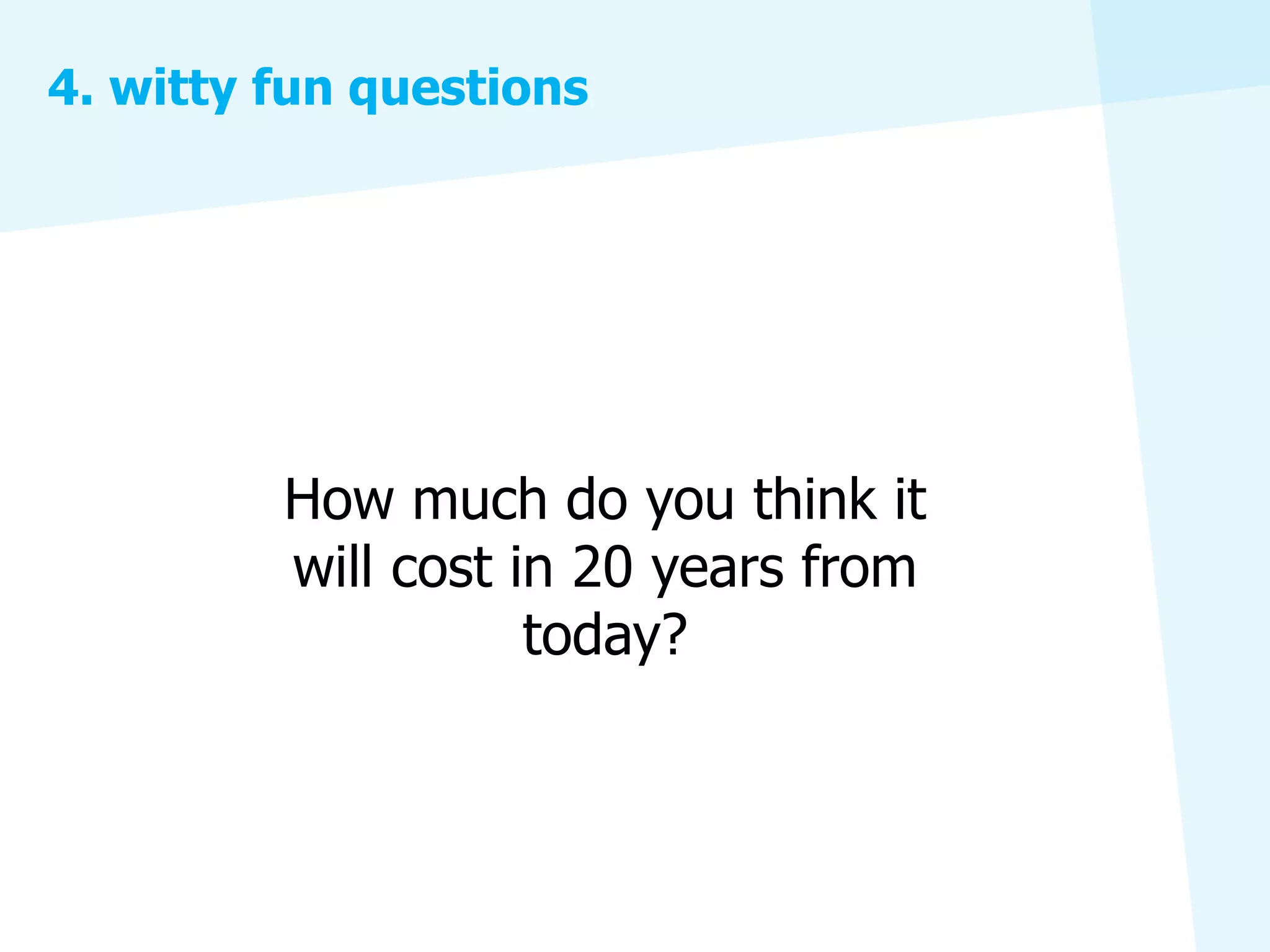 4. witty fun questions




         How much do you think it
         will cost in 20 years from
                    today?
 