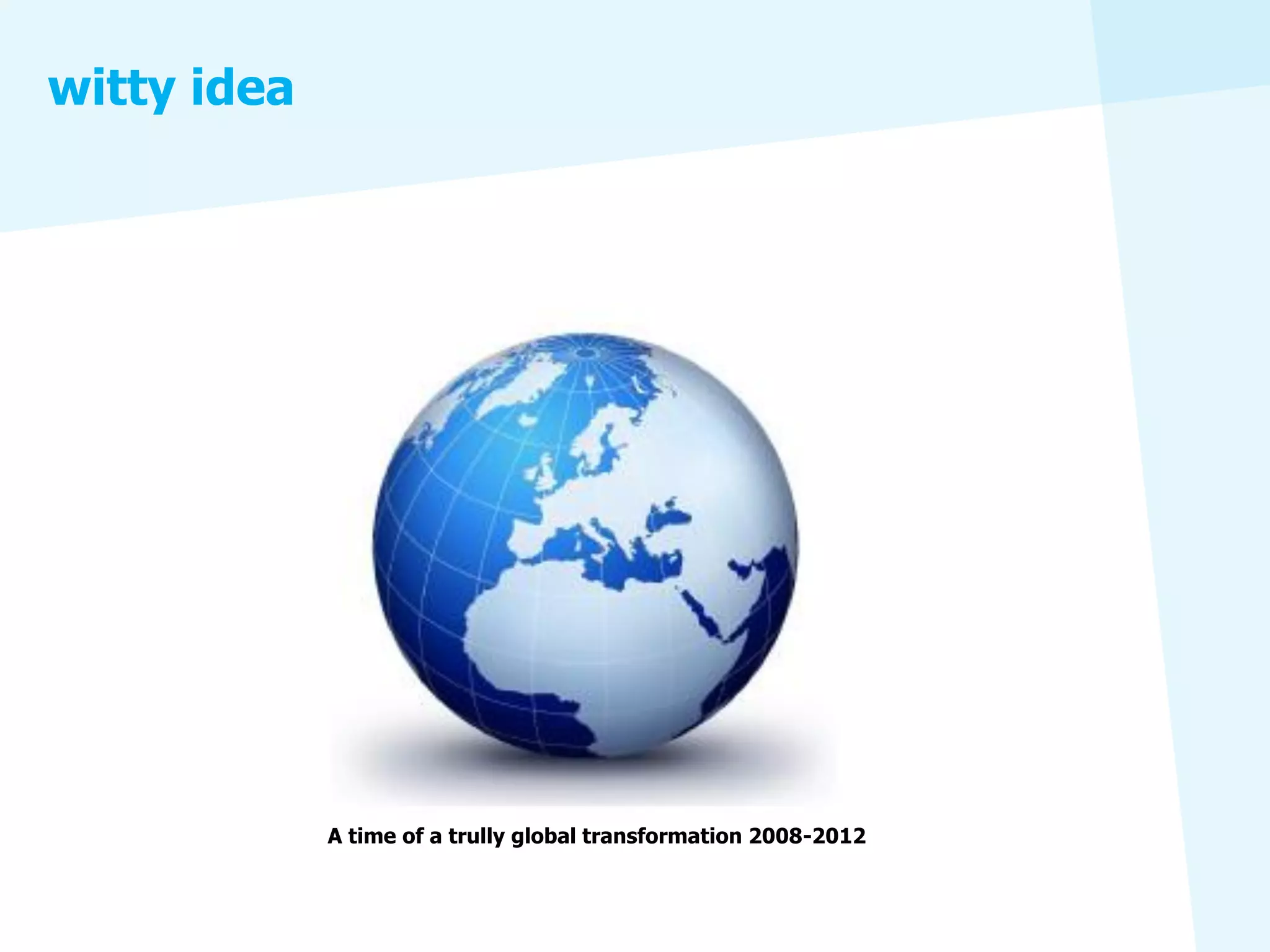 witty idea




             A time of a trully global transformation 2008-2012
 