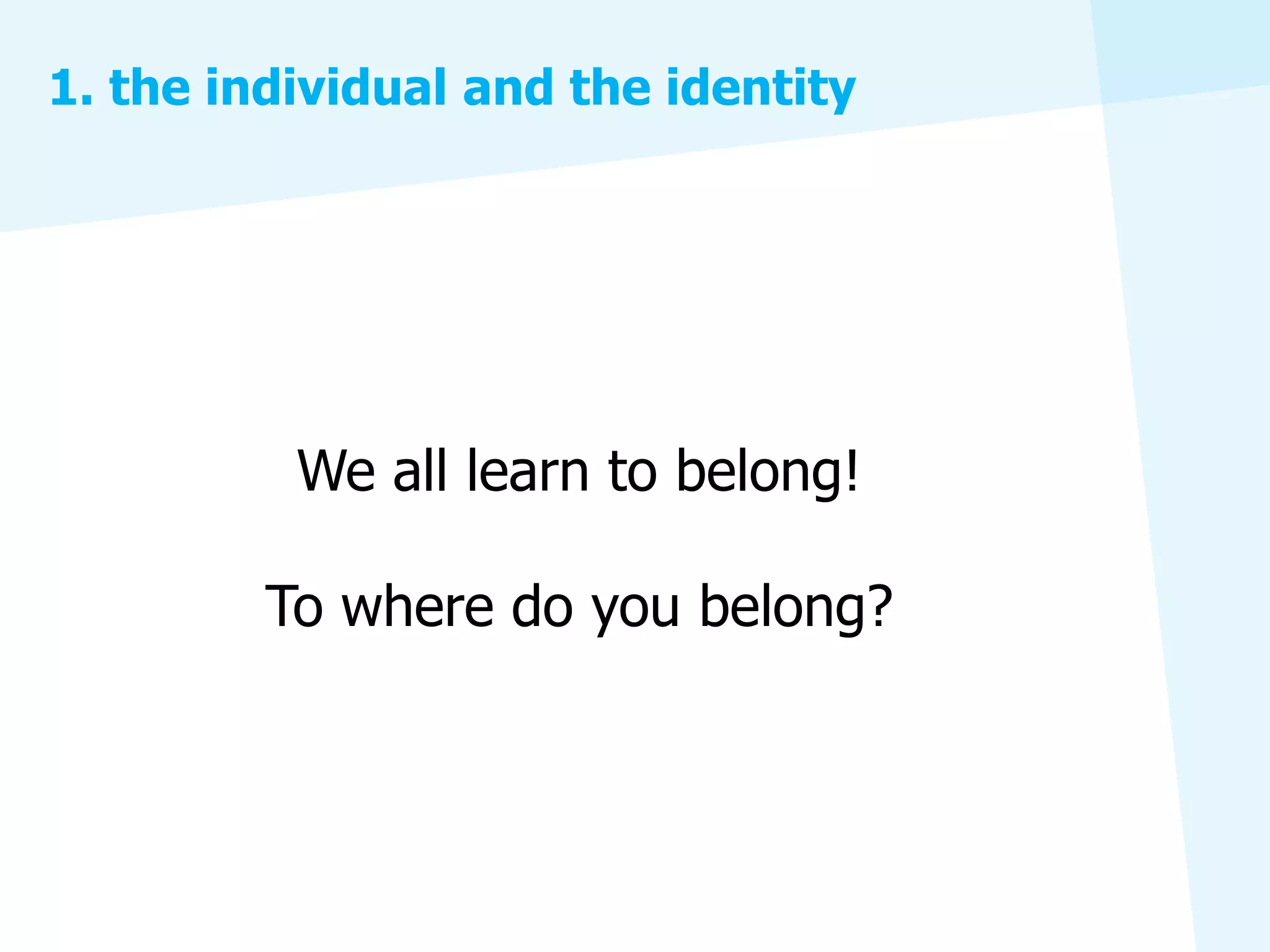 1. the individual and the identity




          We all learn to belong!

         To where do you belong?
 