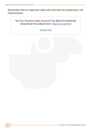 Sales Productivity Tips From the Experts 
Remember that an important sales call is the time for preparation, not 
improvisation. 
33 
“Do You Visualize Sales Success?” by @ZeroTimeSelling” 
|Download free eBook here: http://ow.ly/tVtxT 
cov-er 
Brought you by www.wittyparrot.com 
Tweet This 
 