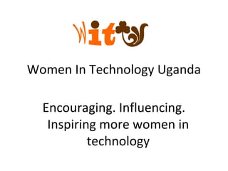 Women In Technology Uganda

  Encouraging. Influencing.
   Inspiring more women in
           technology
 