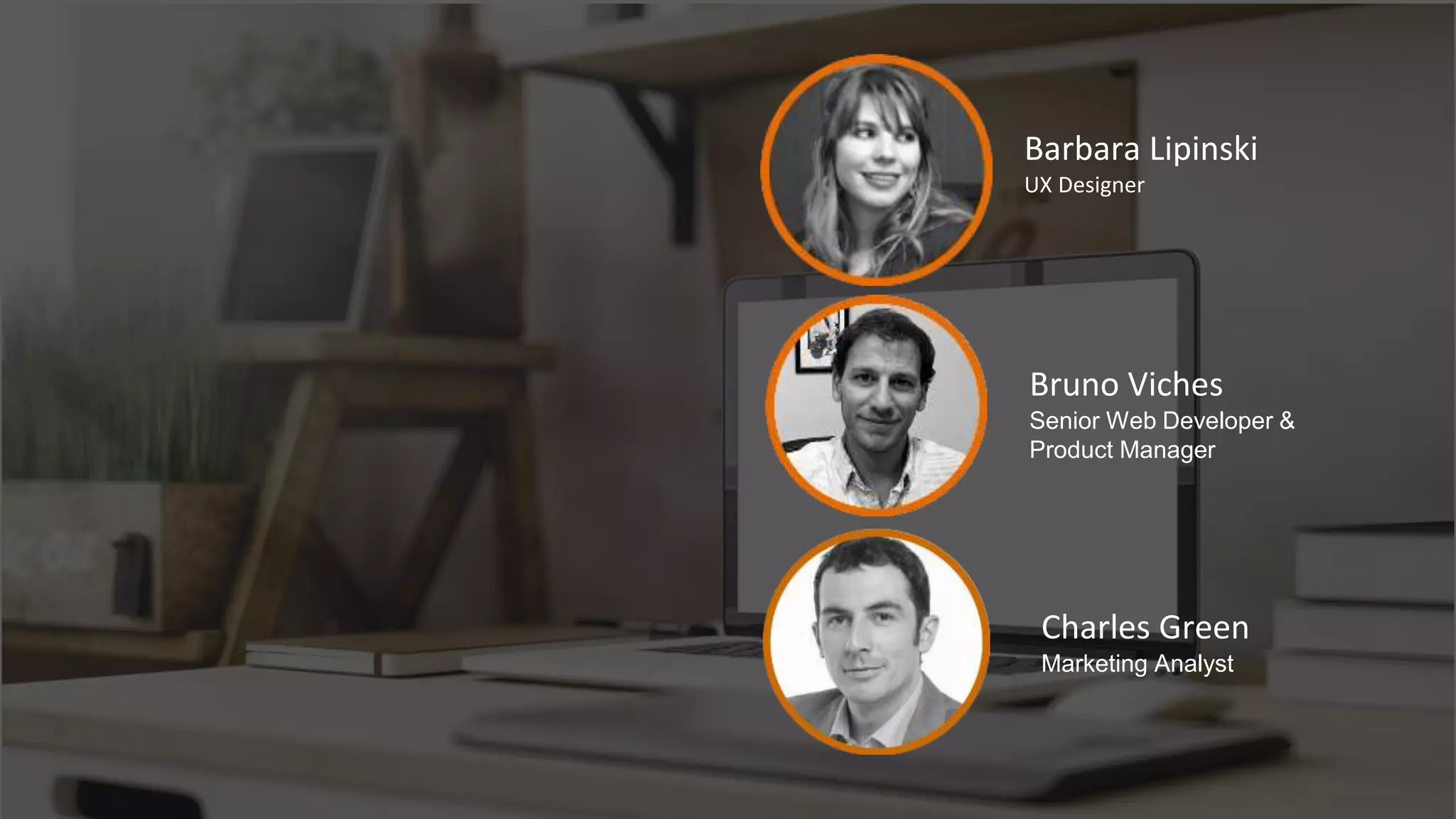 Barbara Lipinski
UX Designer
Bruno Viches
Senior Web Developer &
Product Manager
Charles Green
Marketing Analyst
 