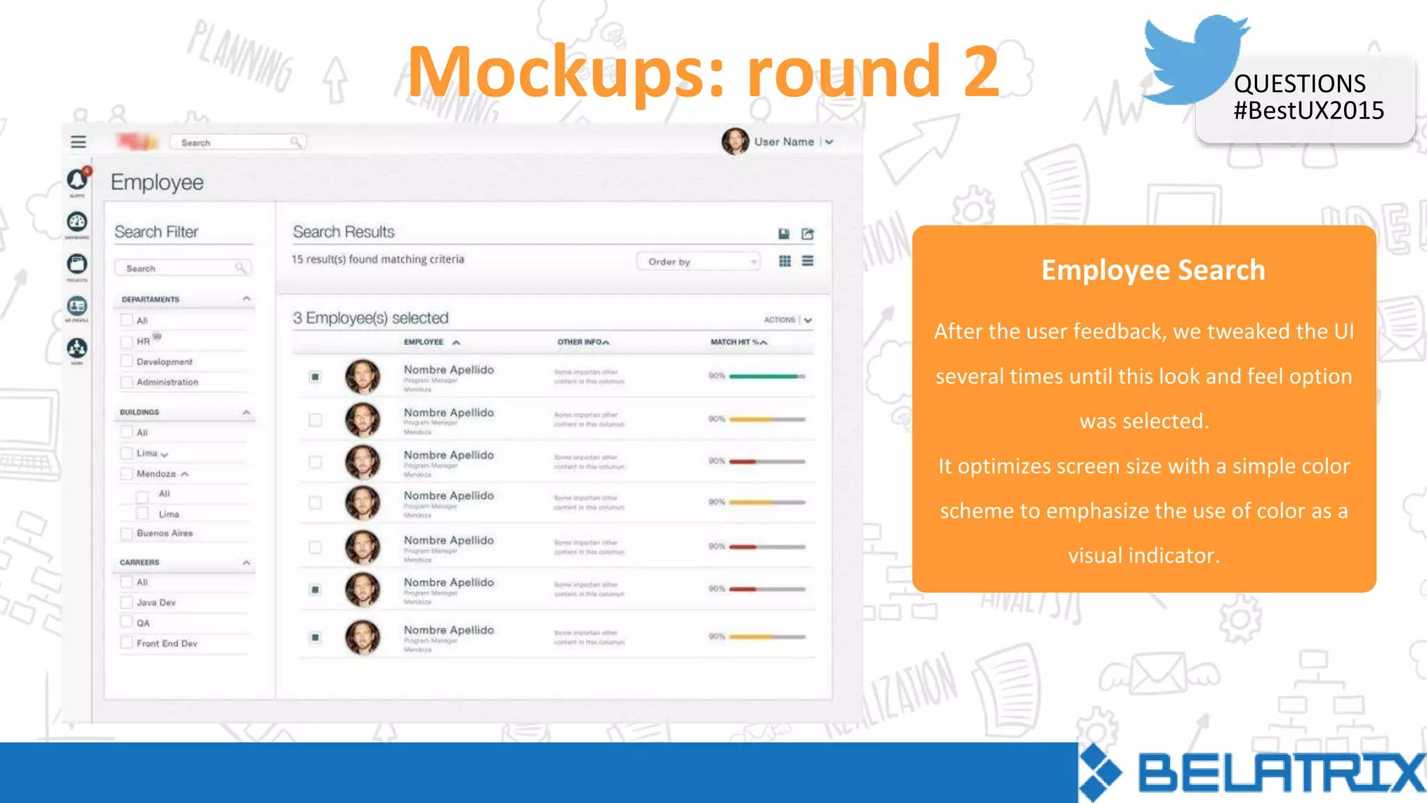 Employee Search
Mockups: round 2
After the user feedback, we tweaked the UI
several times until this look and feel option
was selected.
It optimizes screen size with a simple color
scheme to emphasize the use of color as a
visual indicator.
QUESTIONS
#BestUX2015
 