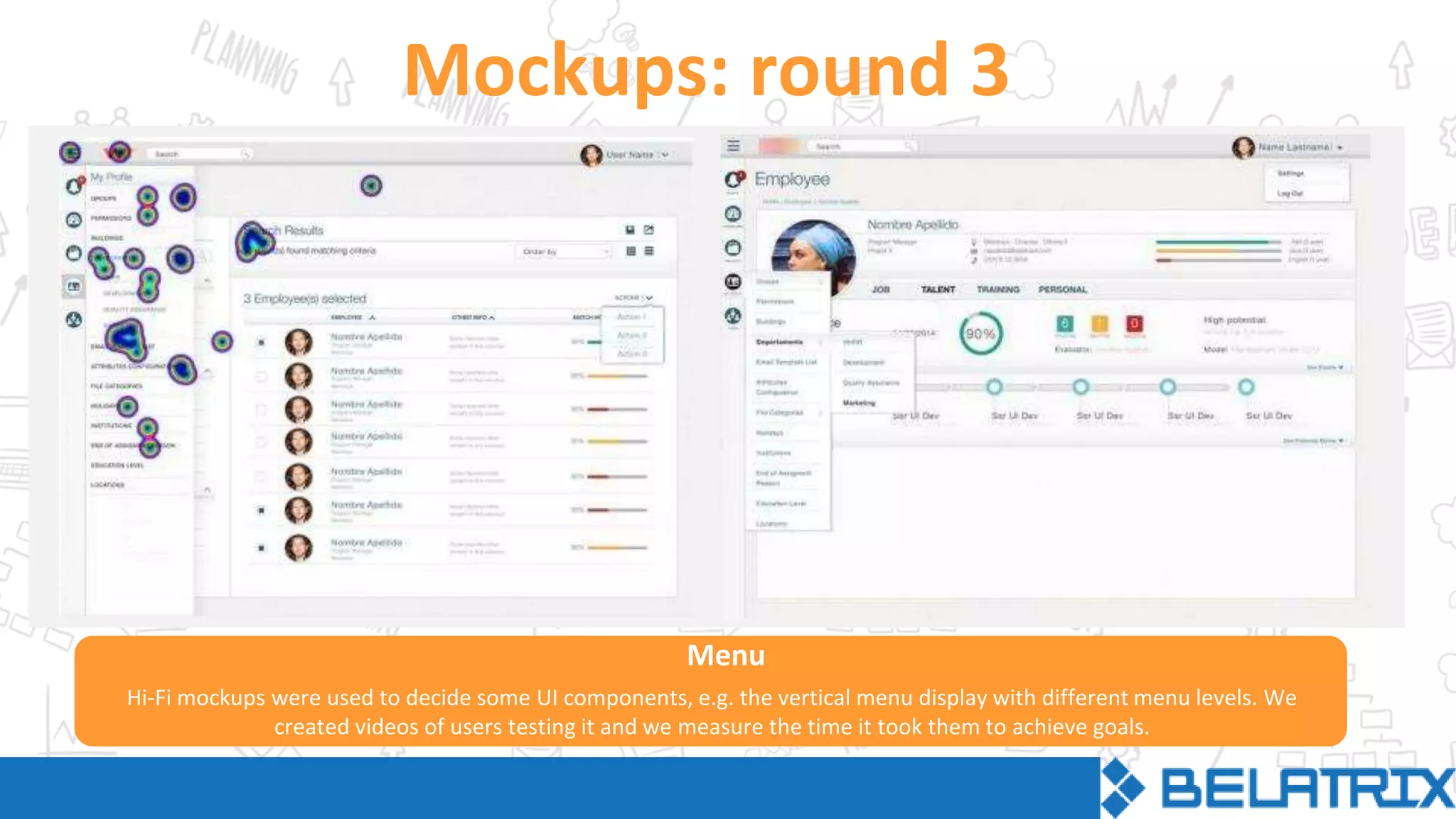 Mockups: round 3
Hi-Fi mockups were used to decide some UI components, e.g. the vertical menu display with different menu levels. We
created videos of users testing it and we measure the time it took them to achieve goals.
Menu
 