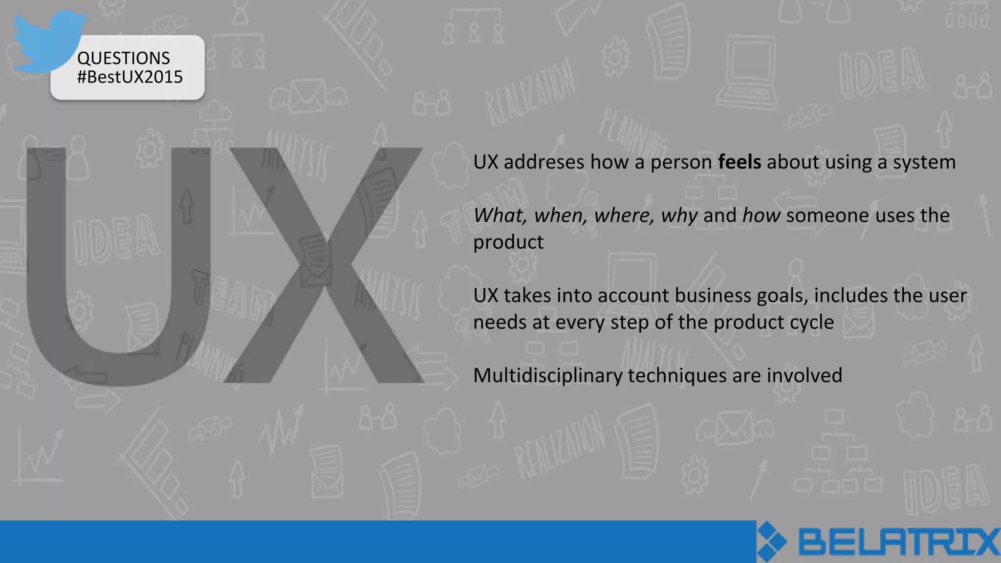 UX addreses how a person feels about using a system
What, when, where, why and how someone uses the
product
UX takes into account business goals, includes the user
needs at every step of the product cycle
Multidisciplinary techniques are involved
QUESTIONS
#BestUX2015
 
