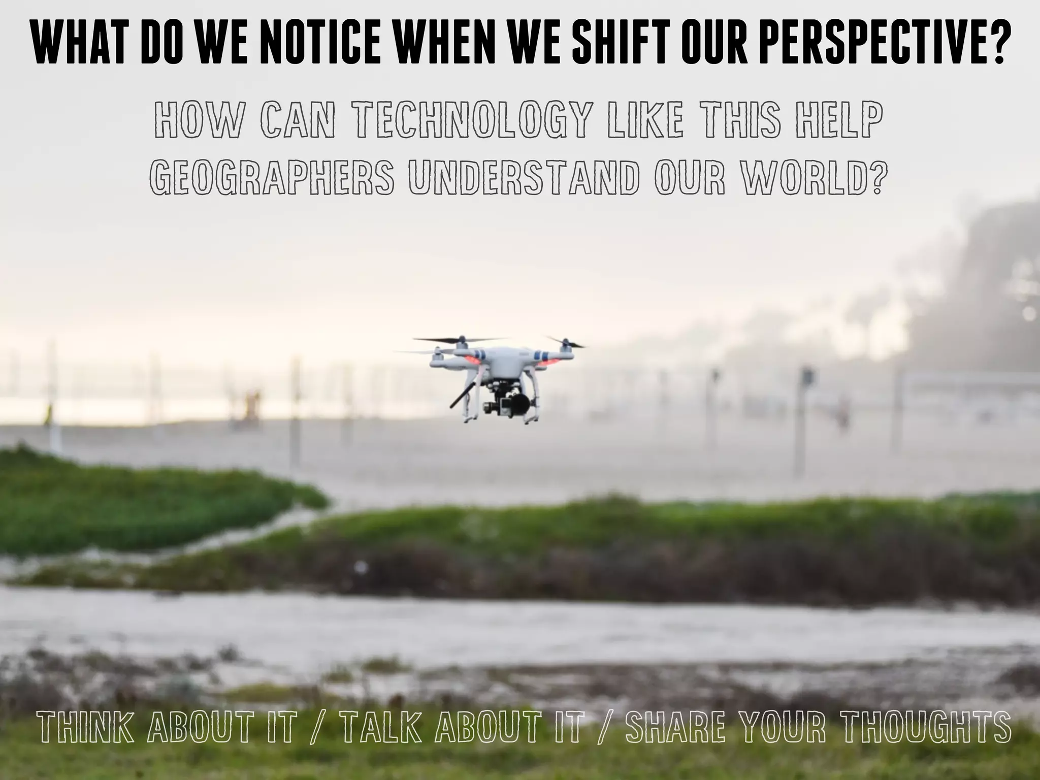 WHATDOWENOTICEWHENWESHIFTOURPERSPECTIVE?
HOW CAN TECHNOLOGY LIKE THIS HELP
GEOGRAPHERS UNDERSTAND OUR WORLD?
THINK ABOUT IT / TALK ABOUT IT / SHARE YOUR THOUGHTS
 
