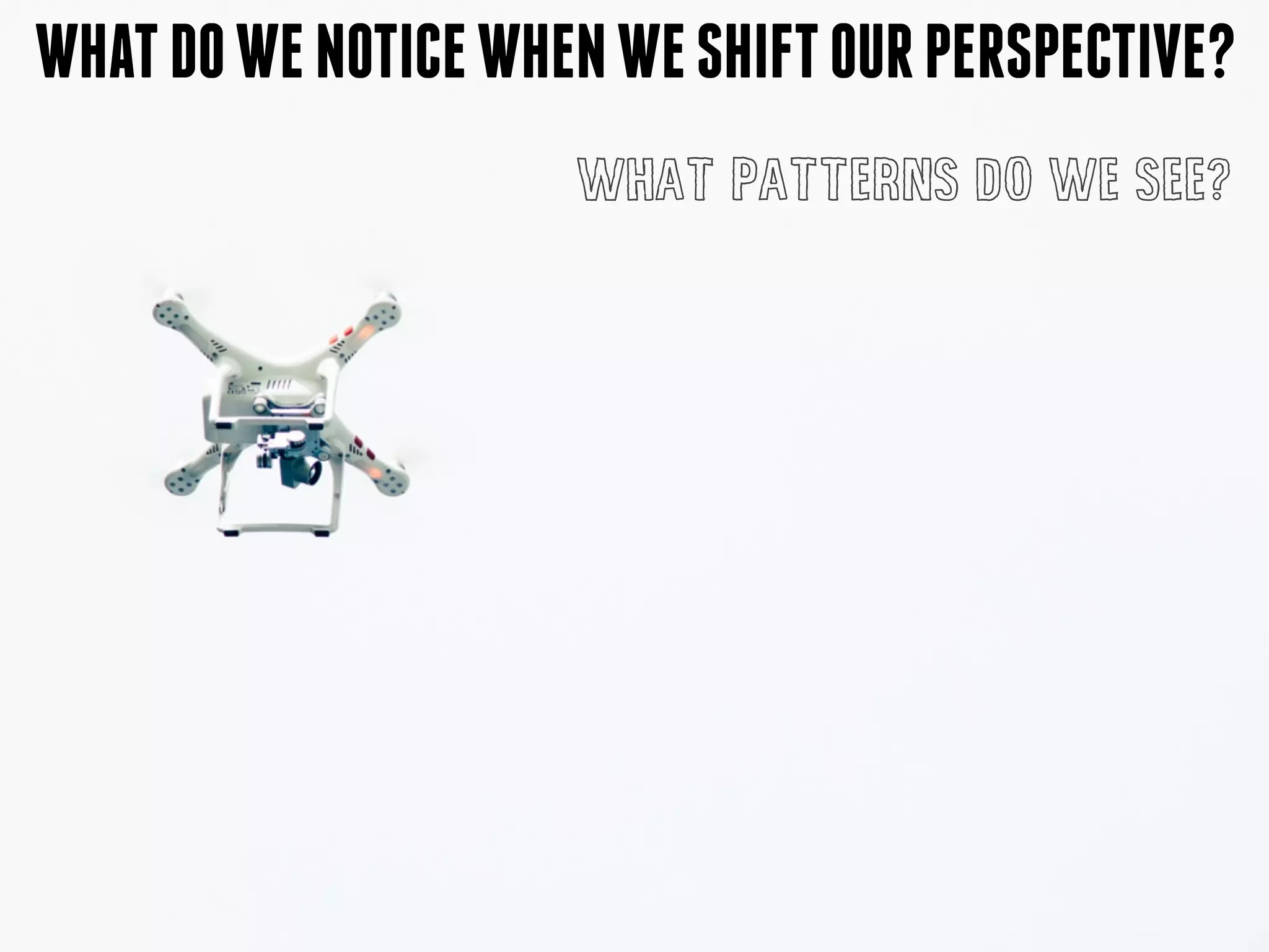 WHATDOWENOTICEWHENWESHIFTOURPERSPECTIVE?
WHAT PATTERNS DO WE SEE?
 