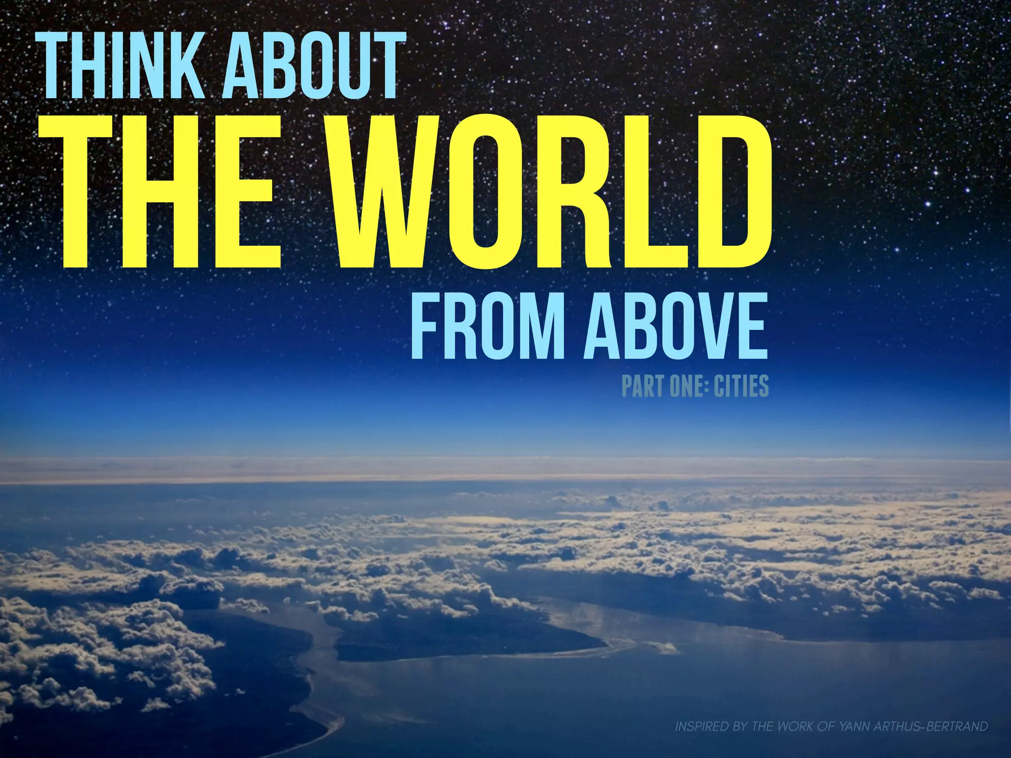 THINK ABOUT
THE WORLDFROM ABOVEPARTONE:CITIES
INSPIRED BY THE WORK OF YANN ARTHUS-BERTRAND
 