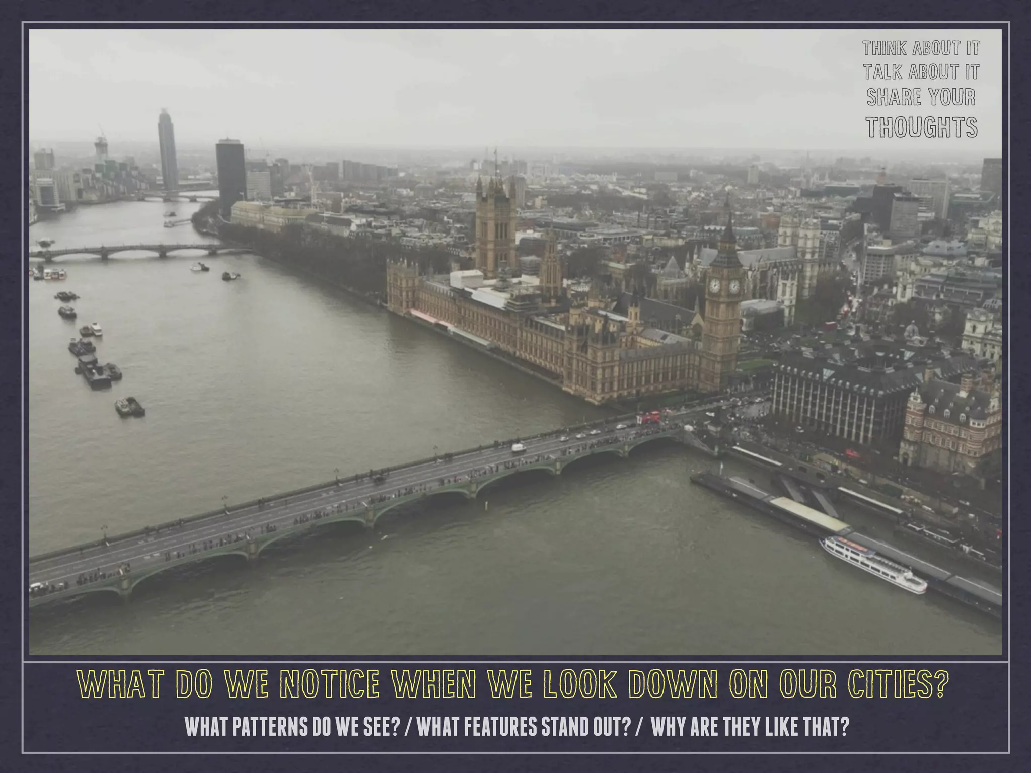 WHAT DO WE NOTICE WHEN WE LOOK DOWN ON OUR CITIES?
WHATPATTERNSDOWESEE?/WHATFEATURESSTANDOUT?/ WHYARETHEYLIKETHAT?
THINK ABOUT IT
TALK ABOUT IT
SHARE YOUR
THOUGHTS
 