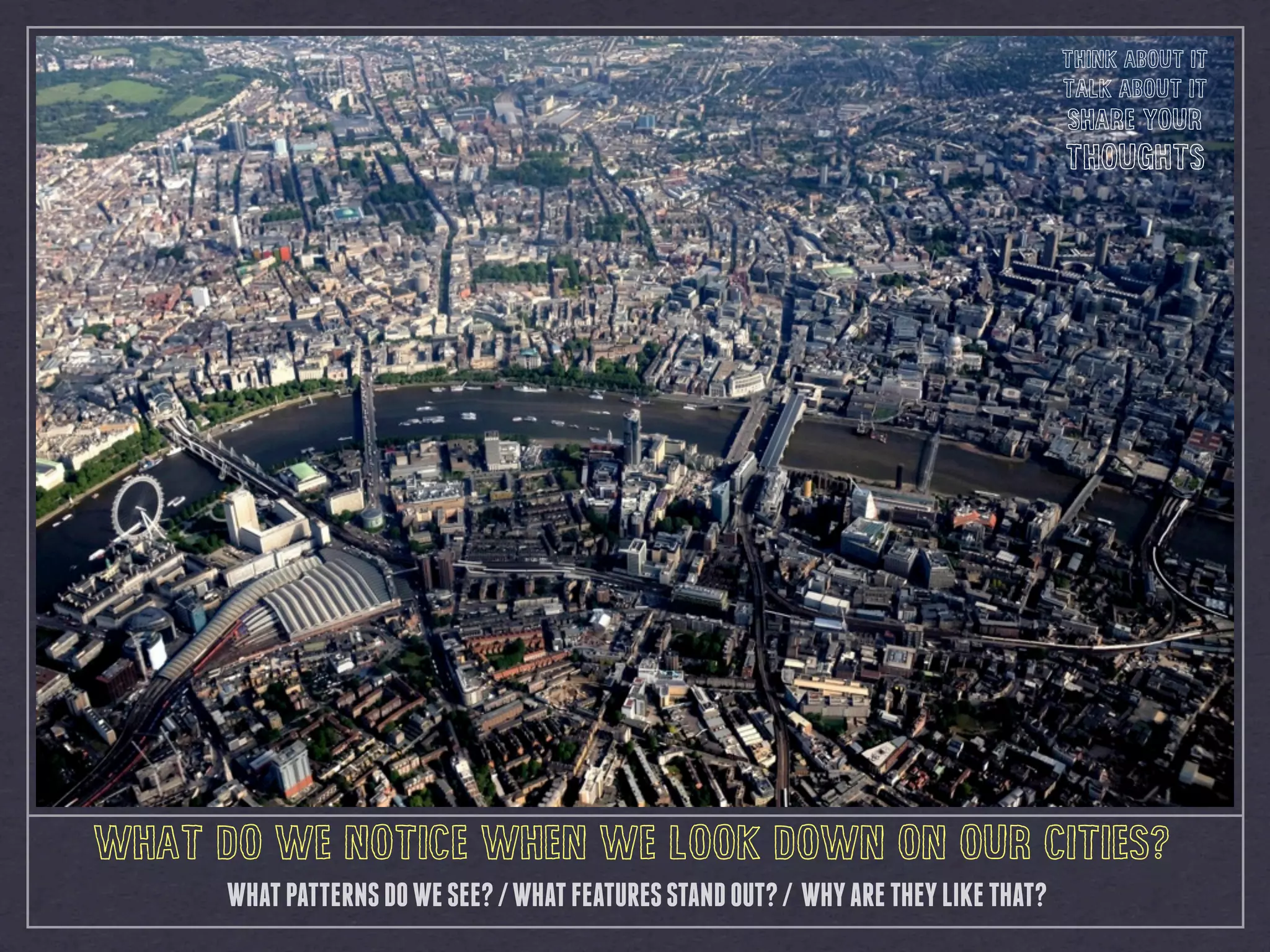 WHAT DO WE NOTICE WHEN WE LOOK DOWN ON OUR CITIES?
WHATPATTERNSDOWESEE?/WHATFEATURESSTANDOUT?/ WHYARETHEYLIKETHAT?
THINK ABOUT IT
TALK ABOUT IT
SHARE YOUR
THOUGHTS
 