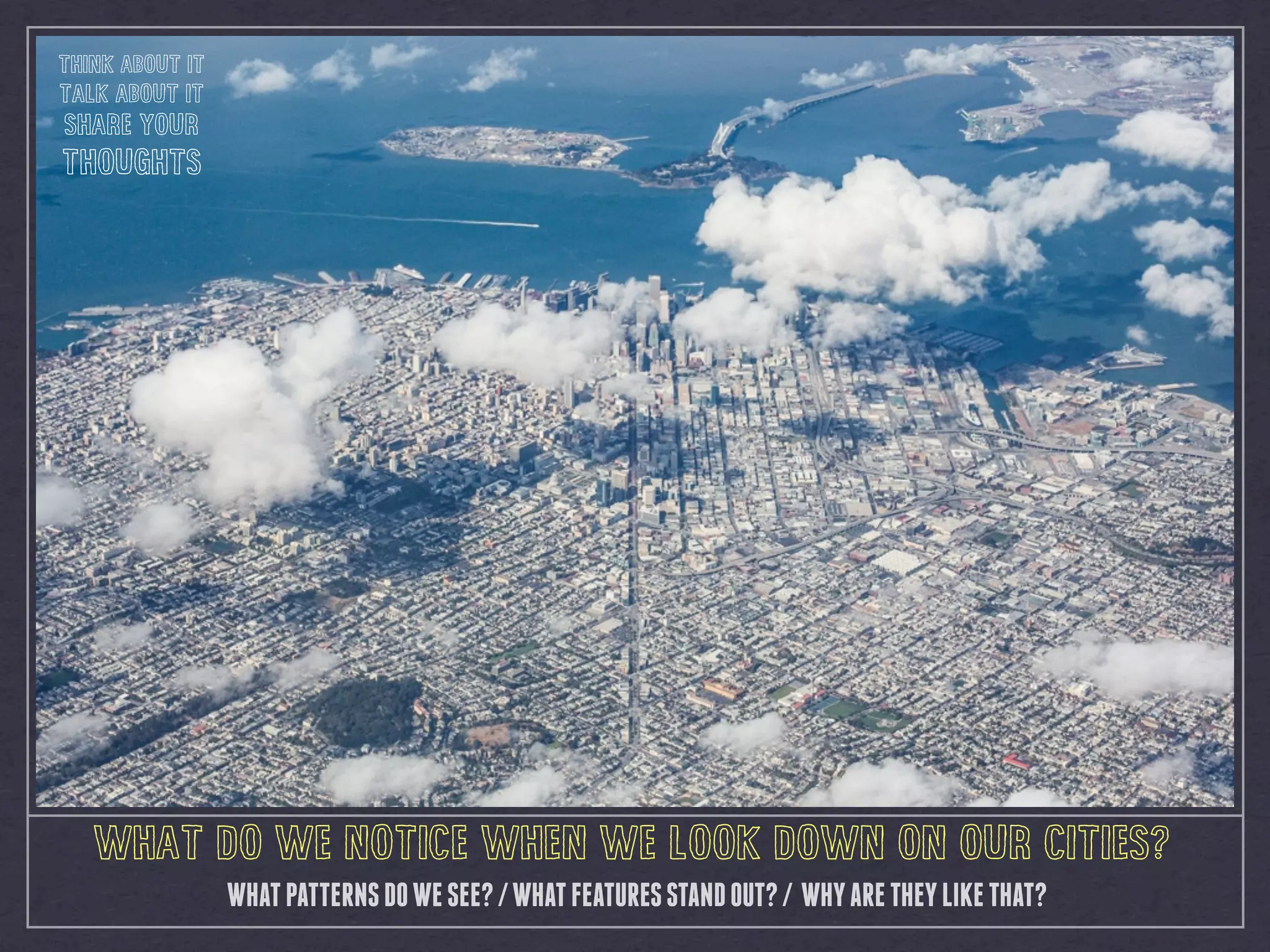 WHAT DO WE NOTICE WHEN WE LOOK DOWN ON OUR CITIES?
WHATPATTERNSDOWESEE?/WHATFEATURESSTANDOUT?/ WHYARETHEYLIKETHAT?
THINK ABOUT IT
TALK ABOUT IT
SHARE YOUR
THOUGHTS
 