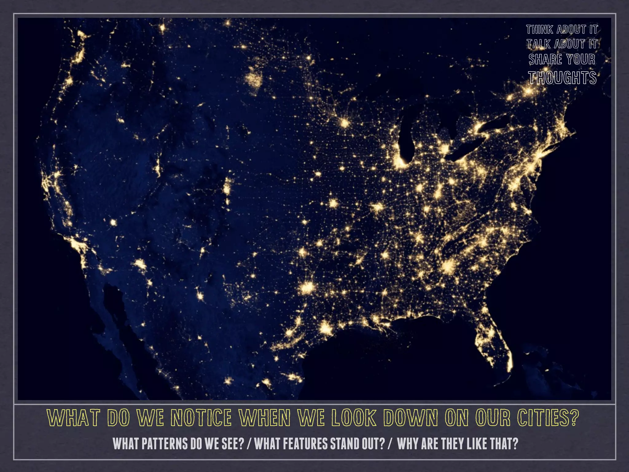 WHAT DO WE NOTICE WHEN WE LOOK DOWN ON OUR CITIES?
WHATPATTERNSDOWESEE?/WHATFEATURESSTANDOUT?/ WHYARETHEYLIKETHAT?
THINK ABOUT IT
TALK ABOUT IT
SHARE YOUR
THOUGHTS
 