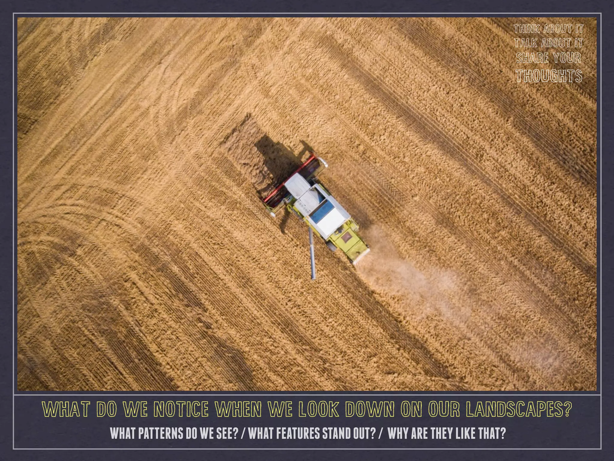 WHAT DO WE NOTICE WHEN WE LOOK DOWN ON OUR LANDSCAPES?
WHATPATTERNSDOWESEE?/WHATFEATURESSTANDOUT?/ WHYARETHEYLIKETHAT?
THINK ABOUT IT
TALK ABOUT IT
SHARE YOUR
THOUGHTS
 