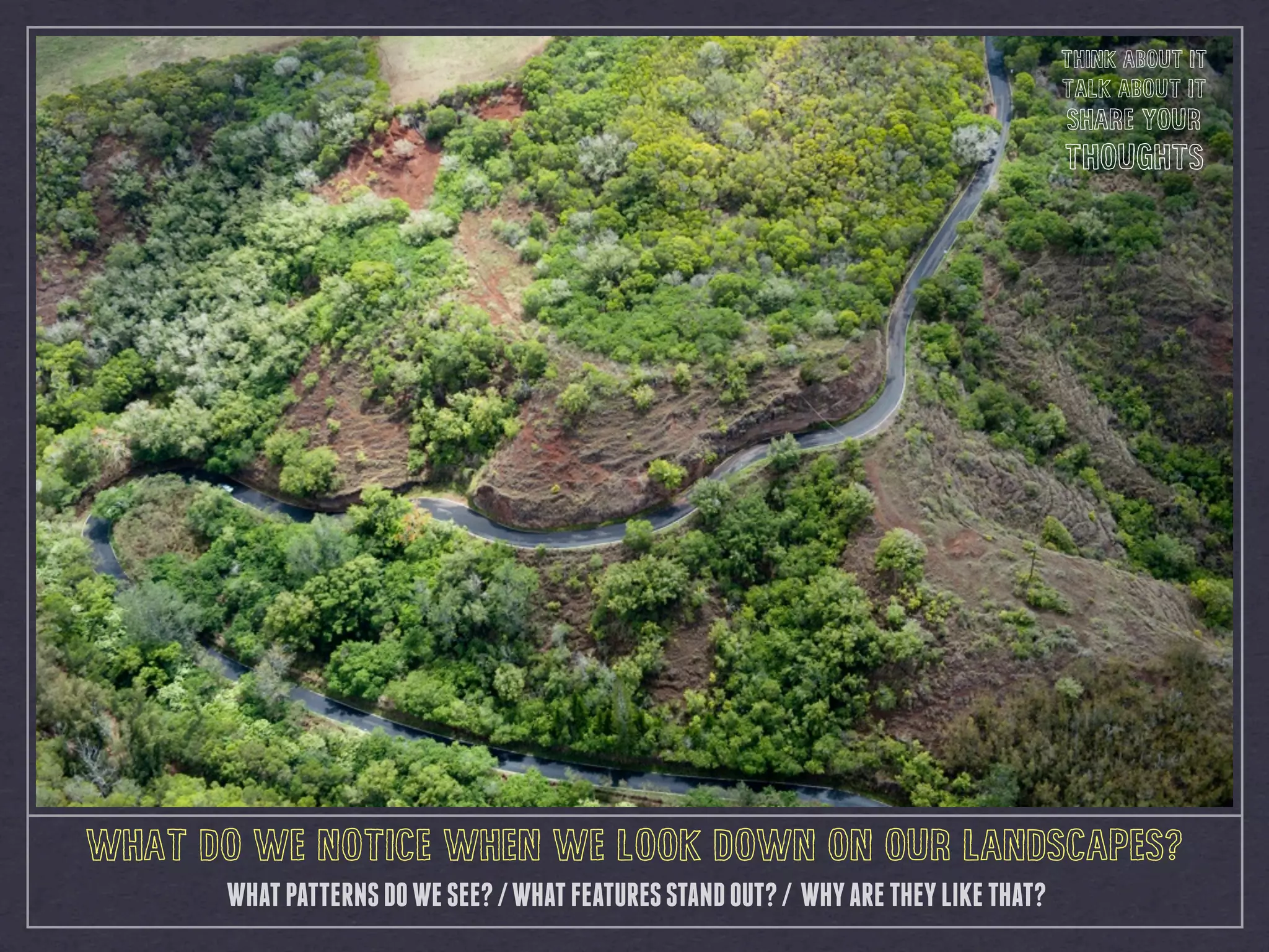 WHAT DO WE NOTICE WHEN WE LOOK DOWN ON OUR LANDSCAPES?
WHATPATTERNSDOWESEE?/WHATFEATURESSTANDOUT?/ WHYARETHEYLIKETHAT?
THINK ABOUT IT
TALK ABOUT IT
SHARE YOUR
THOUGHTS
 