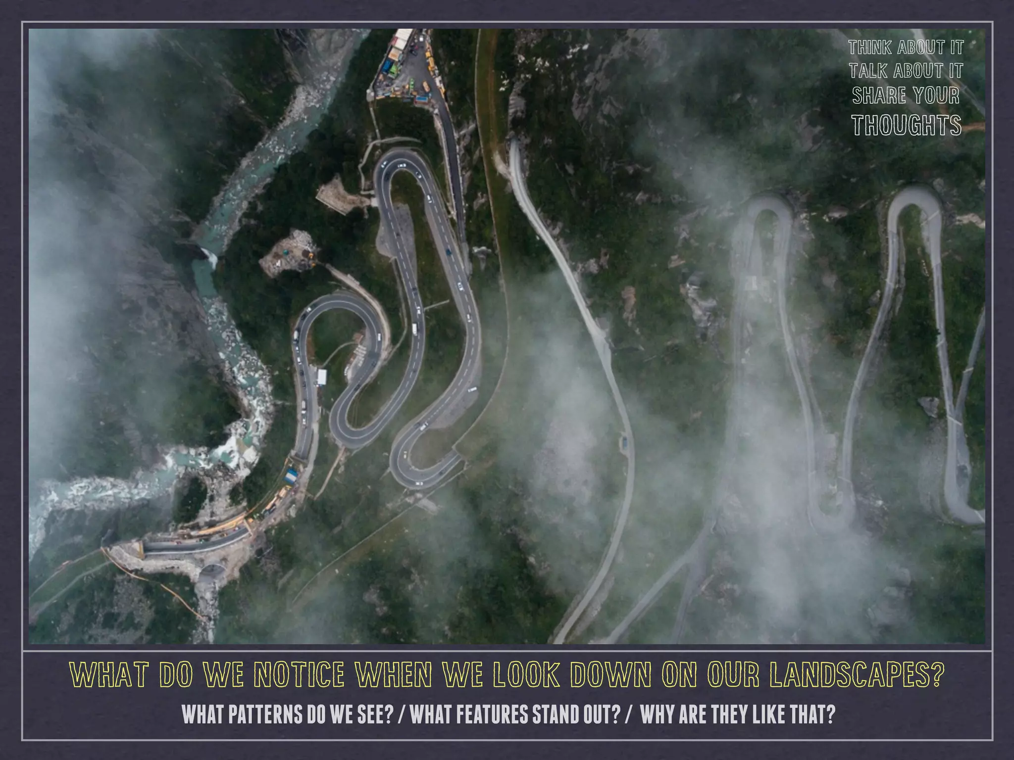 WHAT DO WE NOTICE WHEN WE LOOK DOWN ON OUR LANDSCAPES?
WHATPATTERNSDOWESEE?/WHATFEATURESSTANDOUT?/ WHYARETHEYLIKETHAT?
THINK ABOUT IT
TALK ABOUT IT
SHARE YOUR
THOUGHTS
 