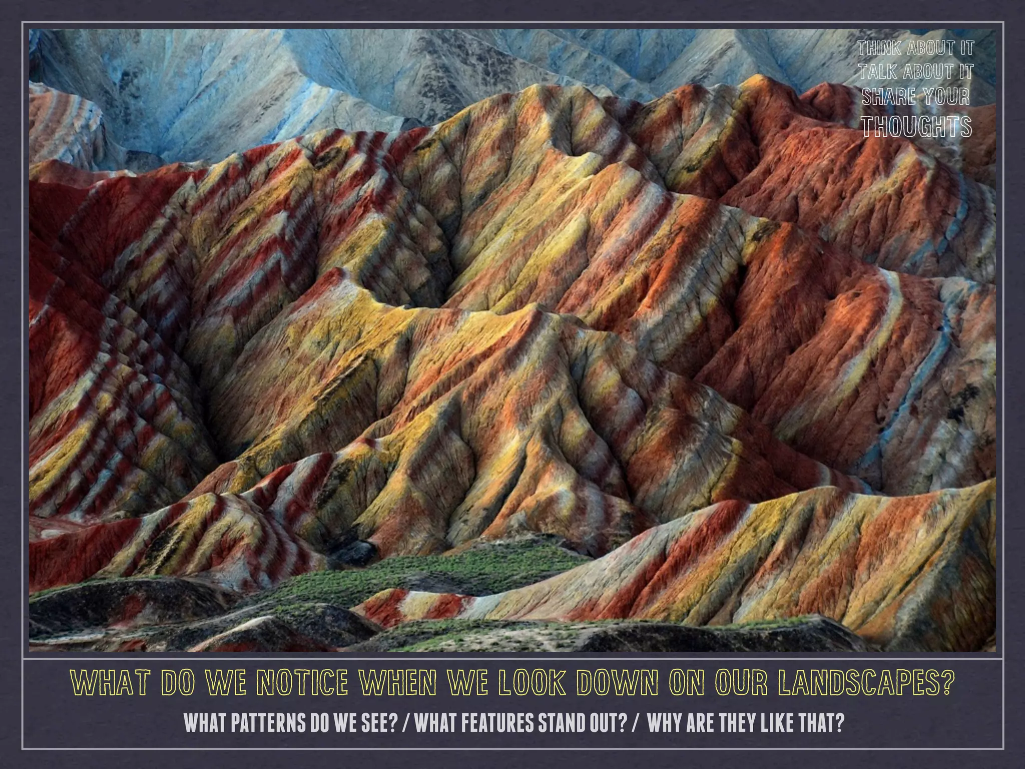 WHAT DO WE NOTICE WHEN WE LOOK DOWN ON OUR LANDSCAPES?
WHATPATTERNSDOWESEE?/WHATFEATURESSTANDOUT?/ WHYARETHEYLIKETHAT?
THINK ABOUT IT
TALK ABOUT IT
SHARE YOUR
THOUGHTS
 