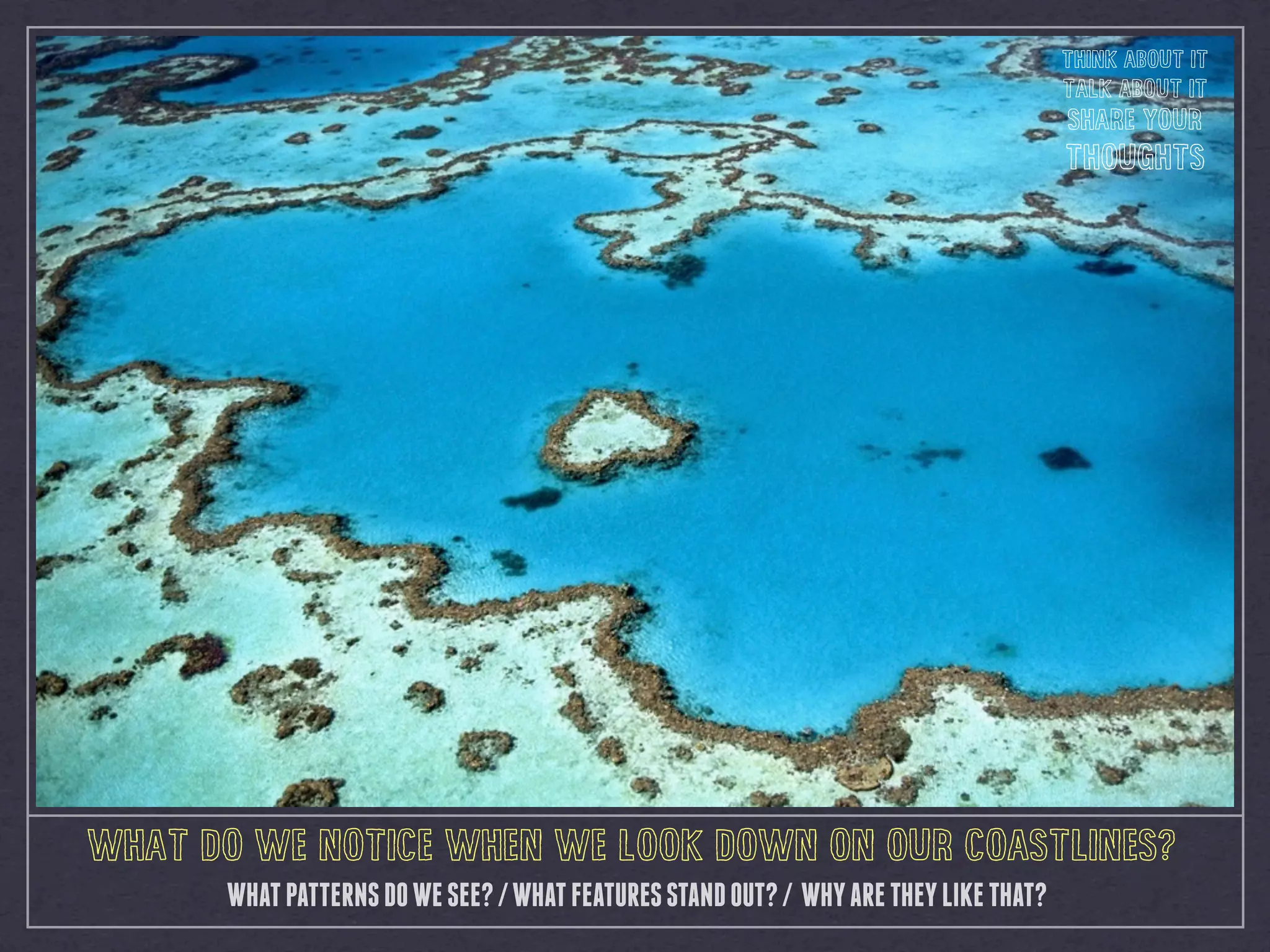 WHAT DO WE NOTICE WHEN WE LOOK DOWN ON OUR COASTLINES?
WHATPATTERNSDOWESEE?/WHATFEATURESSTANDOUT?/ WHYARETHEYLIKETHAT?
THINK ABOUT IT
TALK ABOUT IT
SHARE YOUR
THOUGHTS
 