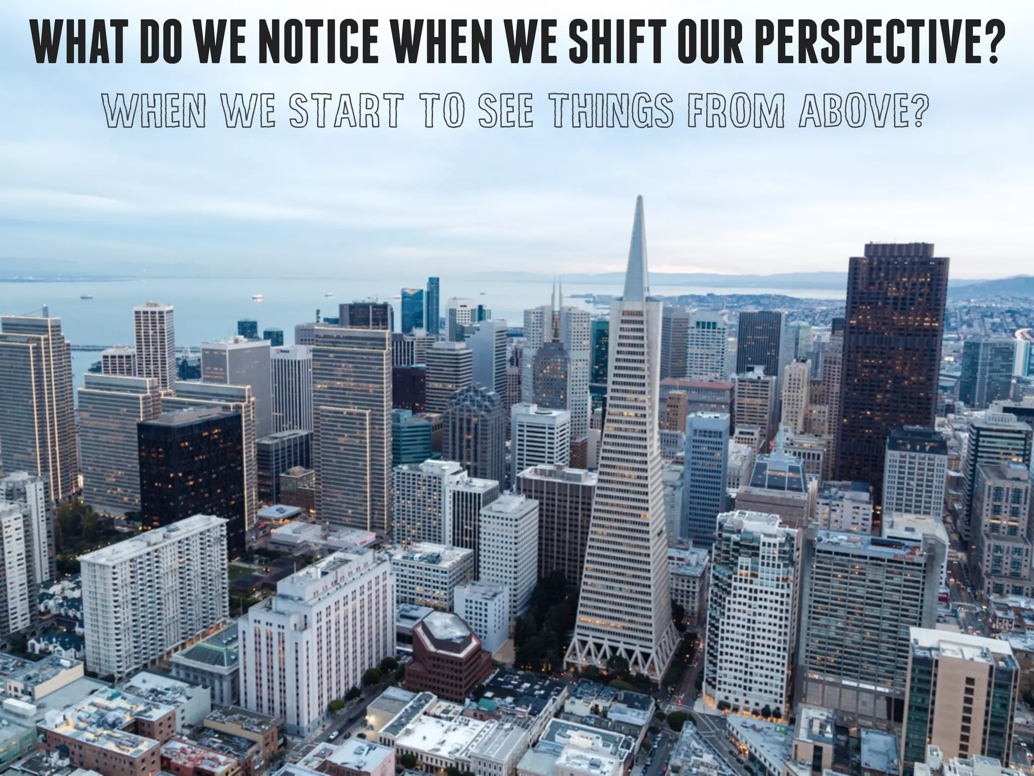 WHATDOWENOTICEWHENWESHIFTOURPERSPECTIVE?
WHEN WE START TO SEE THINGS FROM ABOVE?
 