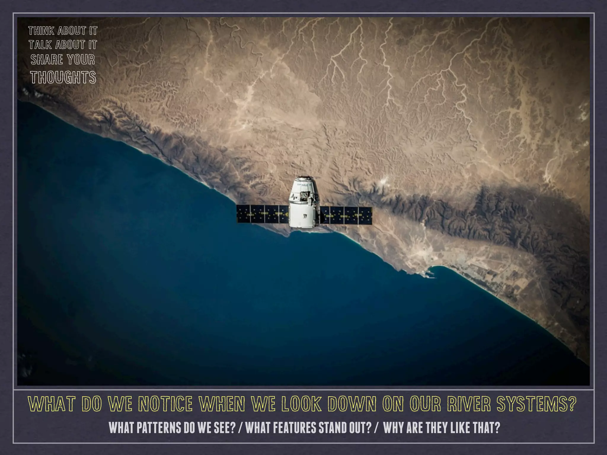 WHATPATTERNSDOWESEE?/WHATFEATURESSTANDOUT?/ WHYARETHEYLIKETHAT?
WHAT DO WE NOTICE WHEN WE LOOK DOWN ON OUR RIVER SYSTEMS?
THINK ABOUT IT
TALK ABOUT IT
SHARE YOUR
THOUGHTS
 