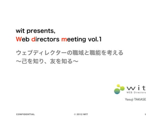 wit presents,
Web directors meeting vol.1

ウェブディレクターの職域と職能を考える
∼己を知り、友を知る∼




                               Yasuji TAKASE



CONFIDENTIAL      © 2012 WIT               1
 