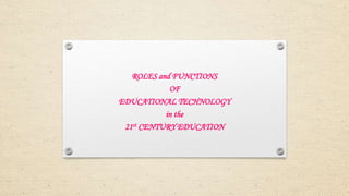 ROLES and FUNCTIONS
OF
EDUCATIONAL TECHNOLOGY
in the
21st CENTURY EDUCATION
 