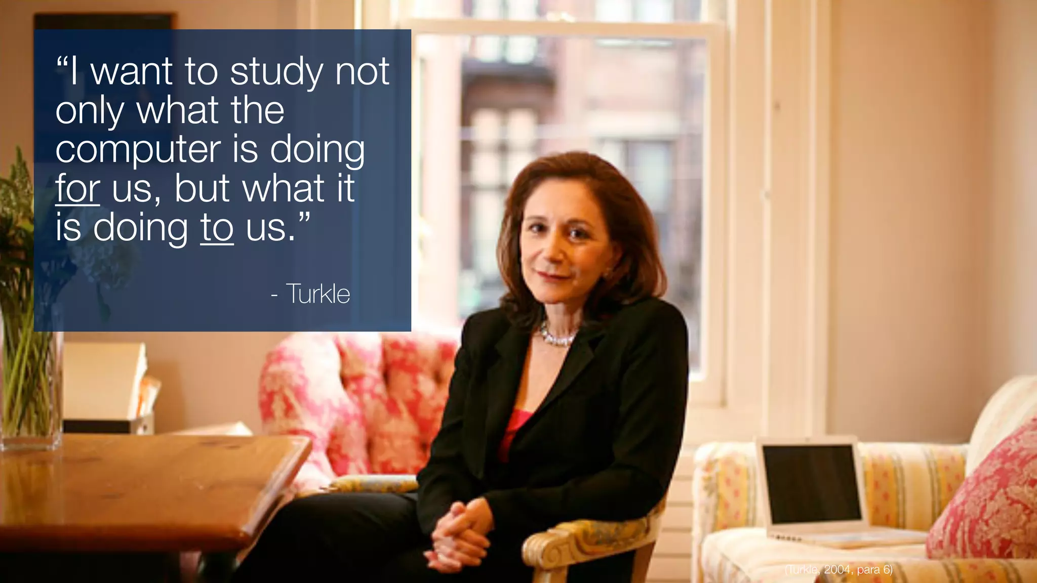 (Turkle, 2004, para 6)
“I want to study not
only what the
computer is doing
for us, but what it
is doing to us.”
- Turkle
 
