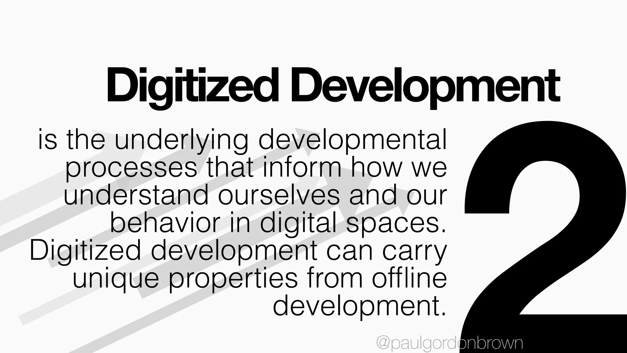 Digitized Development
@paulgordonbrown
is the underlying developmental
processes that inform how we
understand ourselves and our
behavior in digital spaces.
Digitized development can carry
unique properties from ofﬂine
development.
@paulgordonbrown
 
