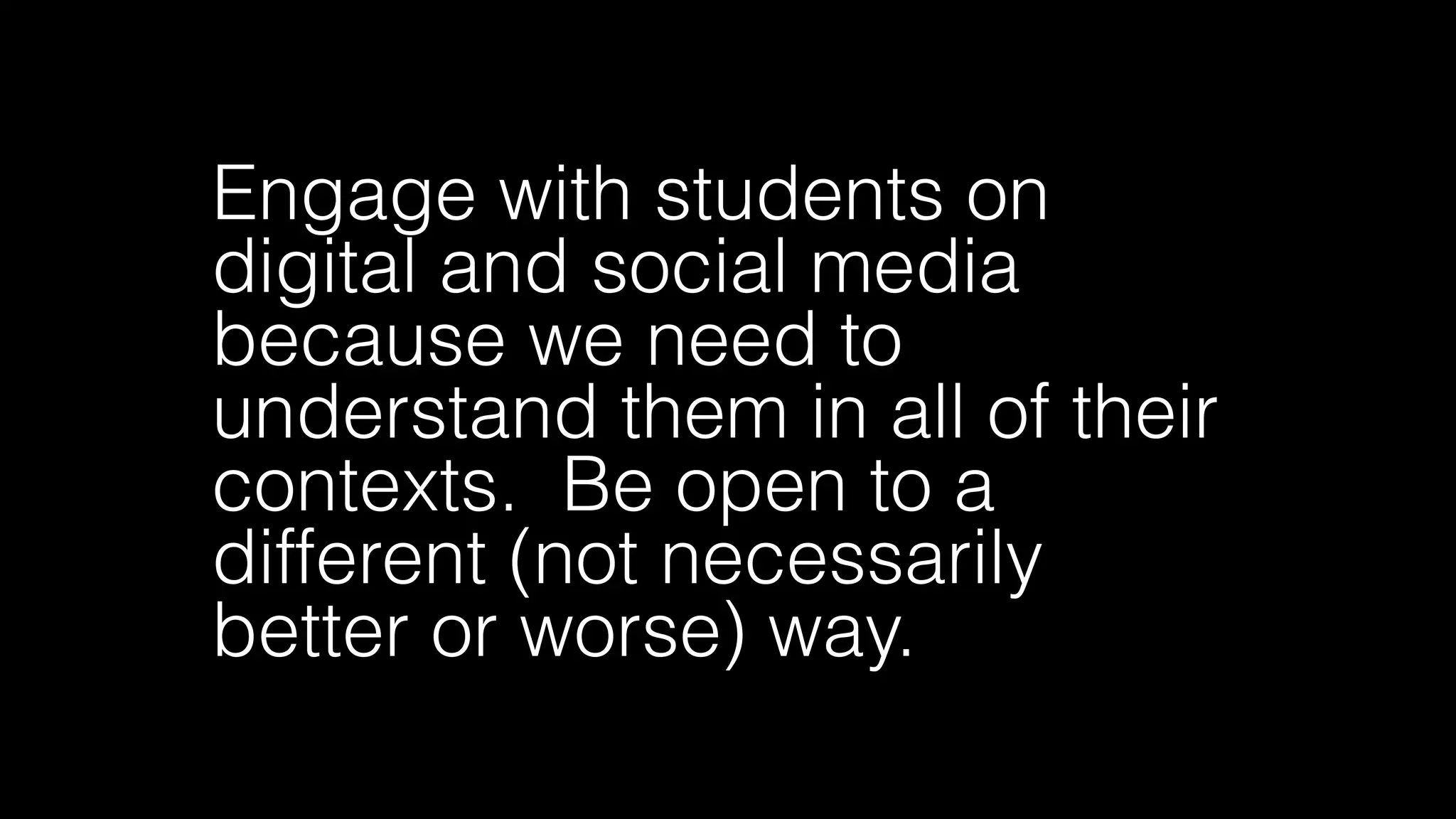 Engage with students on
digital and social media
because we need to
understand them in all of their
contexts. Be open to a
different (not necessarily
better or worse) way.
 