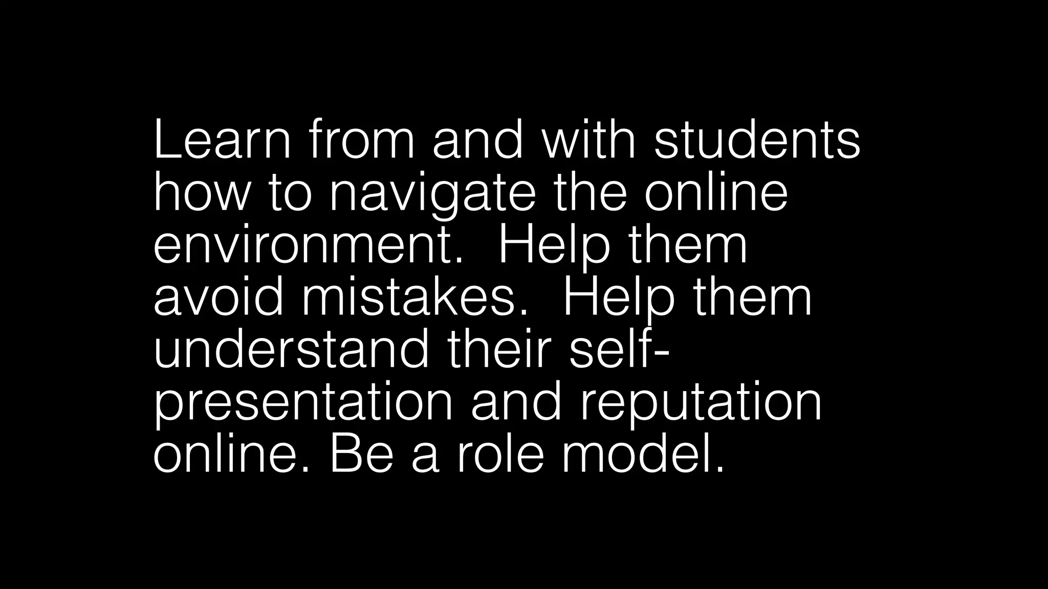 Learn from and with students
how to navigate the online
environment. Help them
avoid mistakes. Help them
understand their self-
presentation and reputation
online. Be a role model.
 