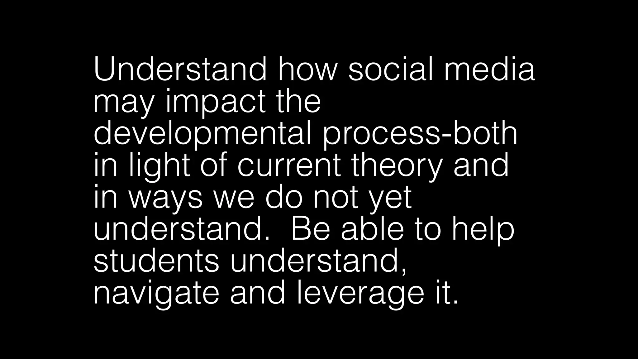 Understand how social media
may impact the
developmental process-both
in light of current theory and
in ways we do not yet
understand. Be able to help
students understand,
navigate and leverage it.
 