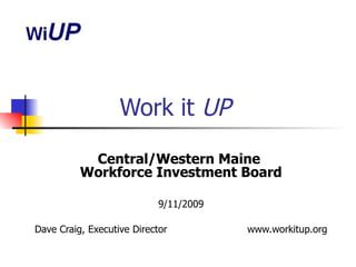 Work it  UP Central/Western Maine  Workforce Investment Board 9/11/2009 Dave Craig, Executive Director  www.workitup.org 