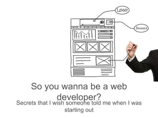 So you wanna be a web
developer?
Secrets that I wish someone told me when I was
starting out
 
