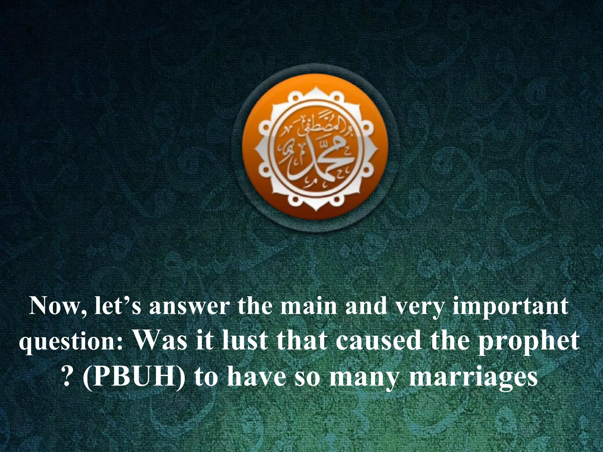Now, let’s answer the main and very important
question: Was it lust that caused the prophet
(PBUH) to have so many marriages?
 