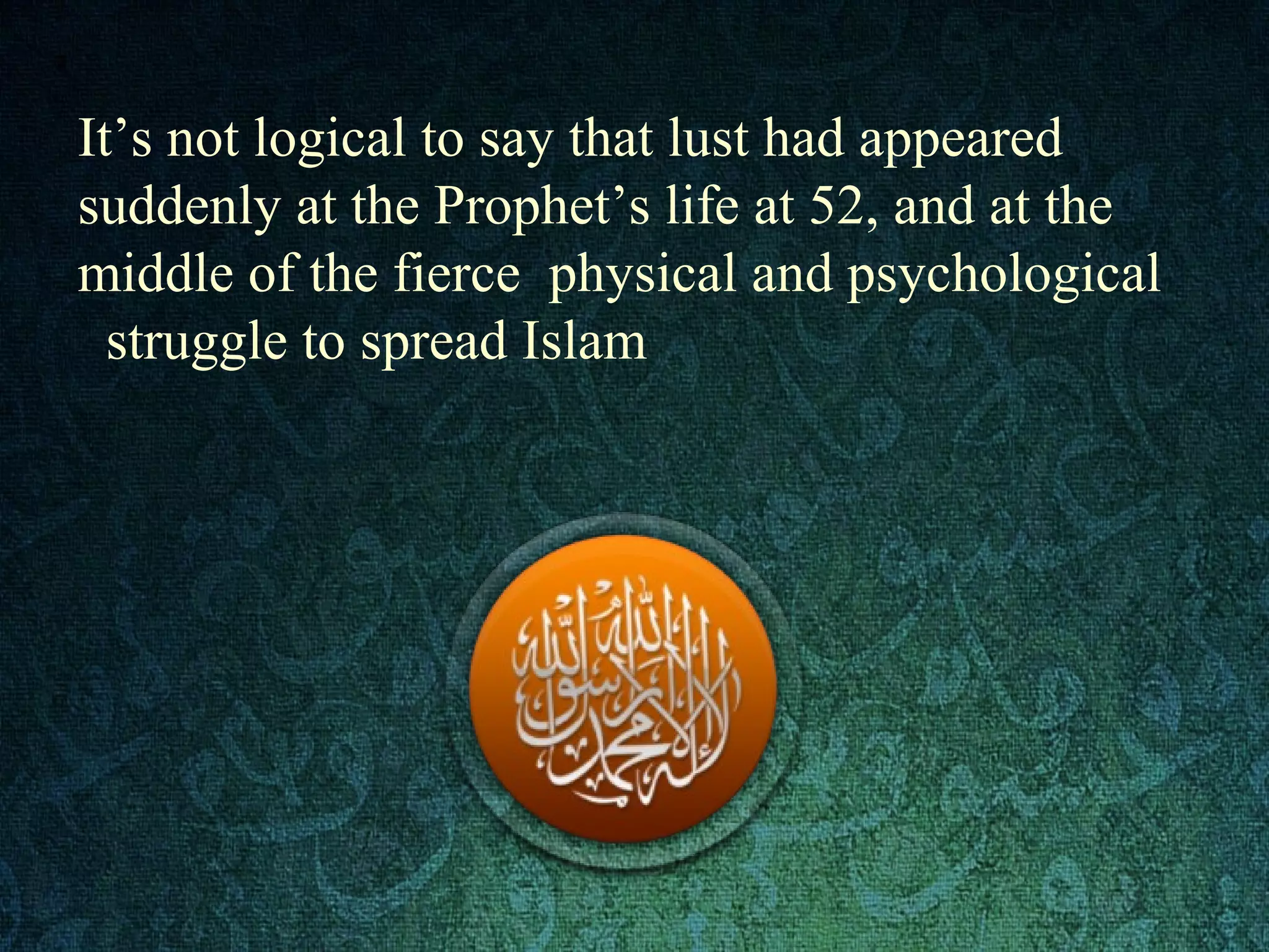 It’s not logical to say that lust had appeared
suddenly at the Prophet’s life at 52, and at the
middle of the fierce physical and psychological
struggle to spread Islam
 
