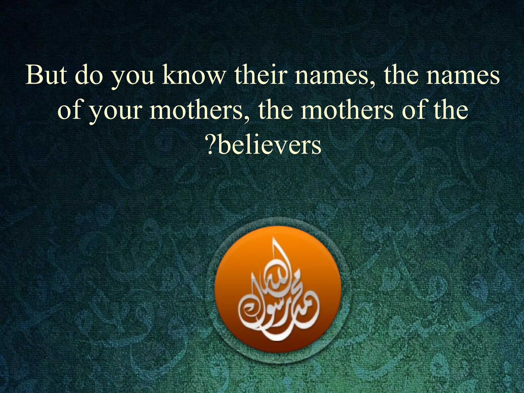 But do you know their names, the names
of your mothers, the mothers of the
believers?
 