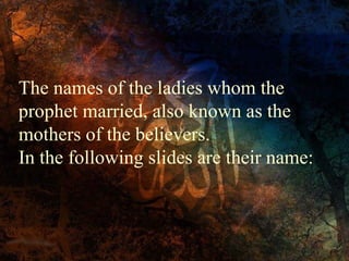 The names of the ladies whom the
prophet married, also known as the
mothers of the believers.
In the following slides are their name:

 