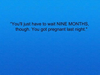 You'll just have to wait NINE MONTHS,
  though. You got pregnant last night."
 